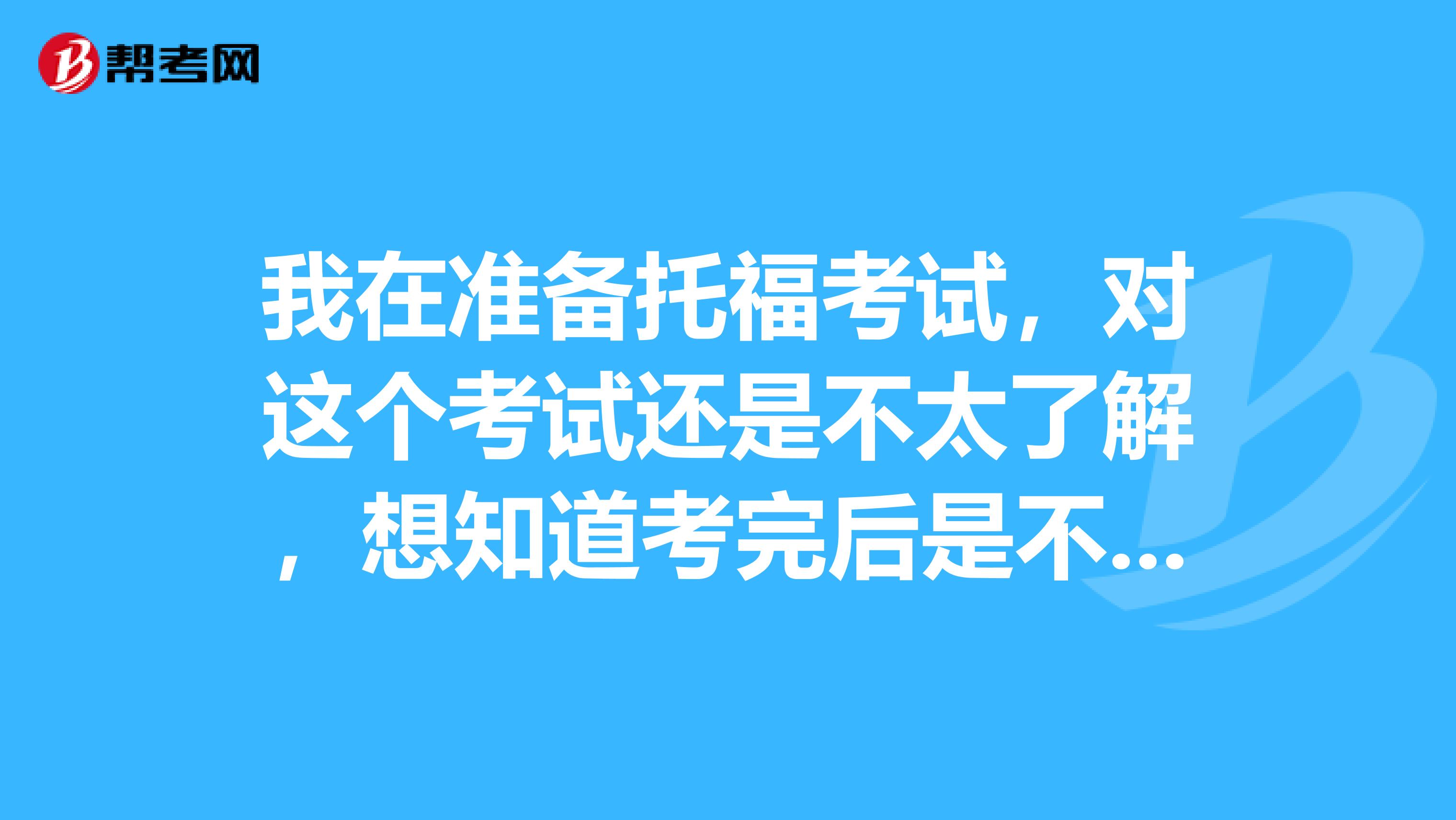我在准备托福考试，对这个考试还是不太了解，想知道考完后是不是会有一个分数报告呀？那是什么？