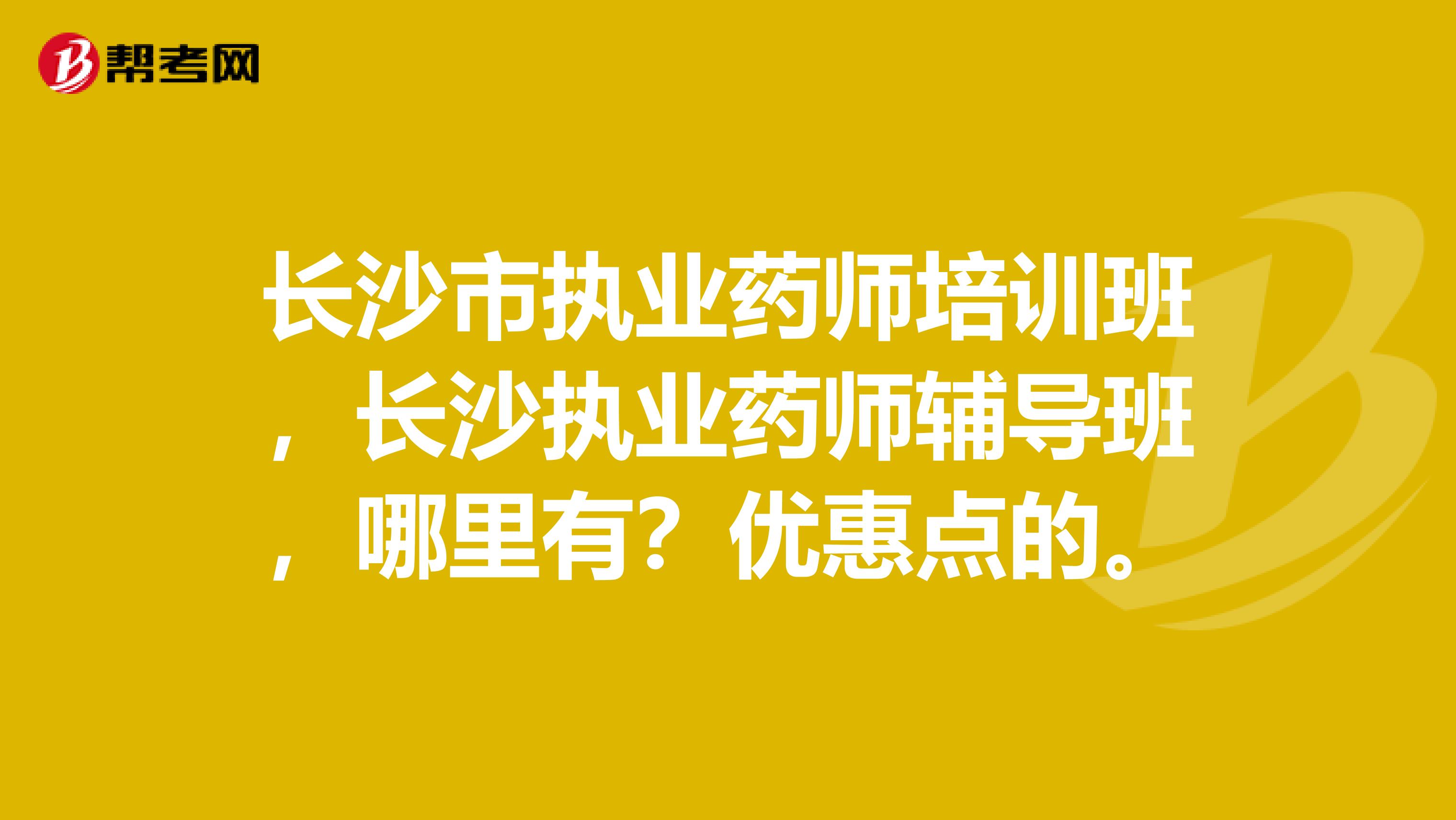 长沙市执业药师培训班,长沙执业药师辅导班,哪里有?优惠点的。