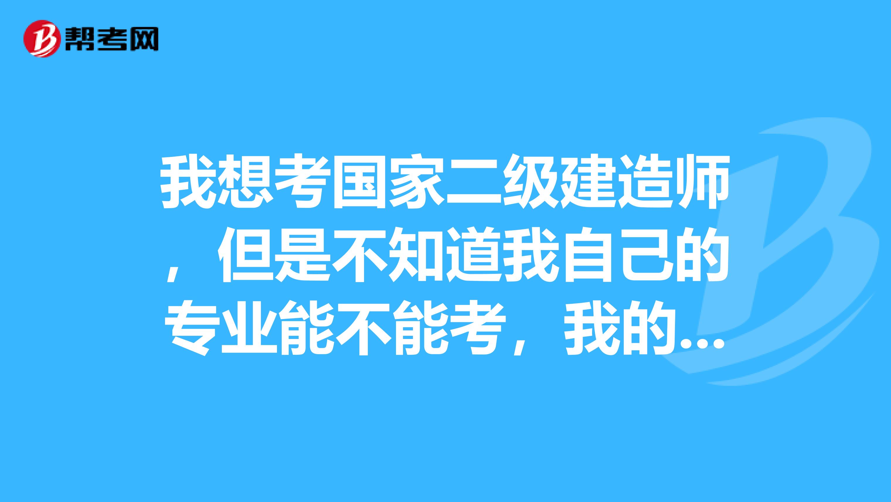 我想考国家二级建造师,但是不知道我自己的专业能不能考,我的专业是地球化学。