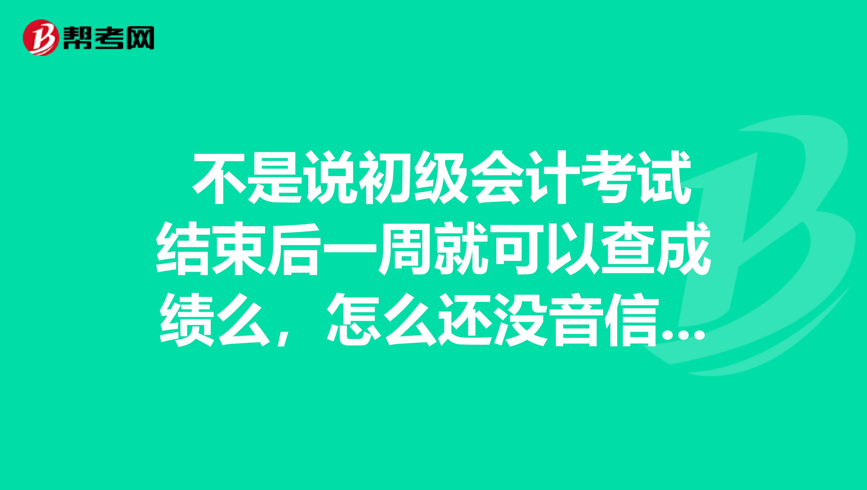  不是说初级会计考试结束后一周就可以查成绩么，怎么还没音信儿呢？