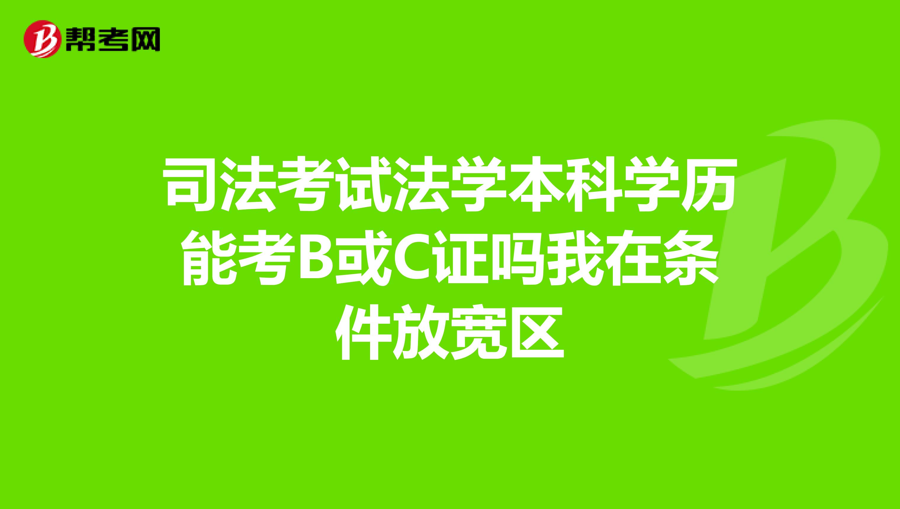 司法考試法學(xué)本科學(xué)歷能考B或C證嗎我在條件放寬區(qū)