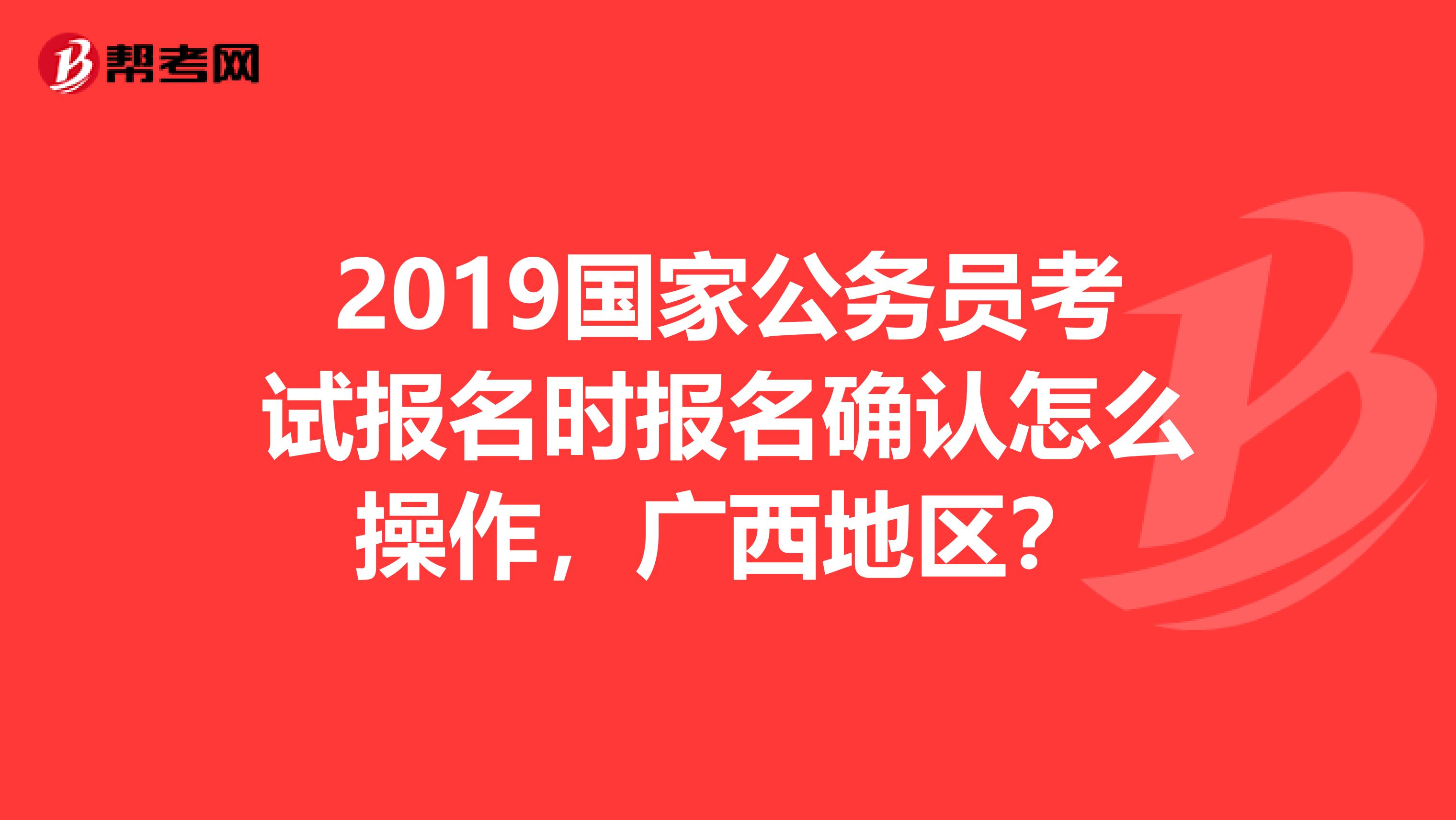 2019国家公务员考试报名时报名确认怎么操作，广西地区？