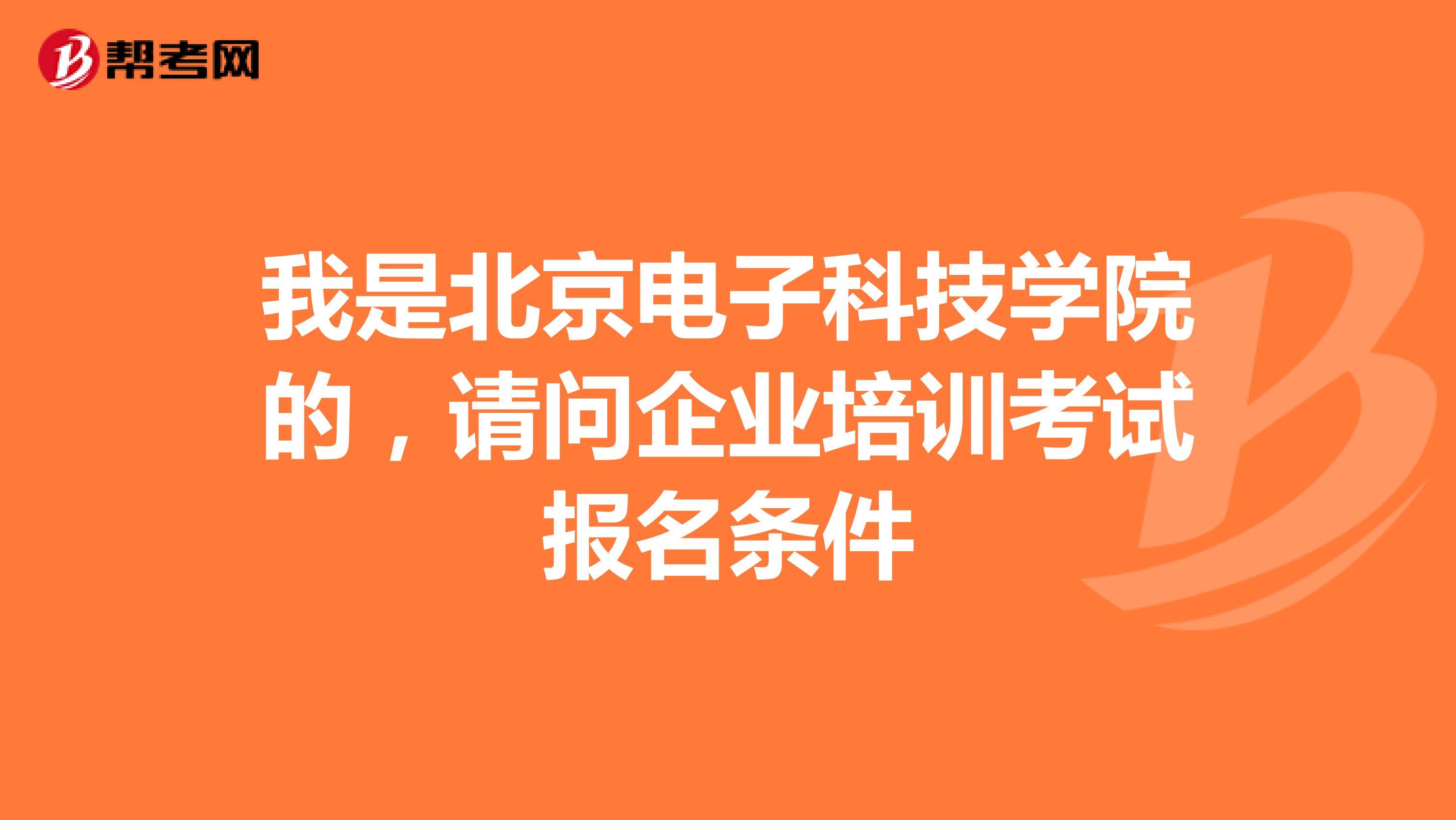 我是北京电子科技学院的,请问企业培训考试报名条件