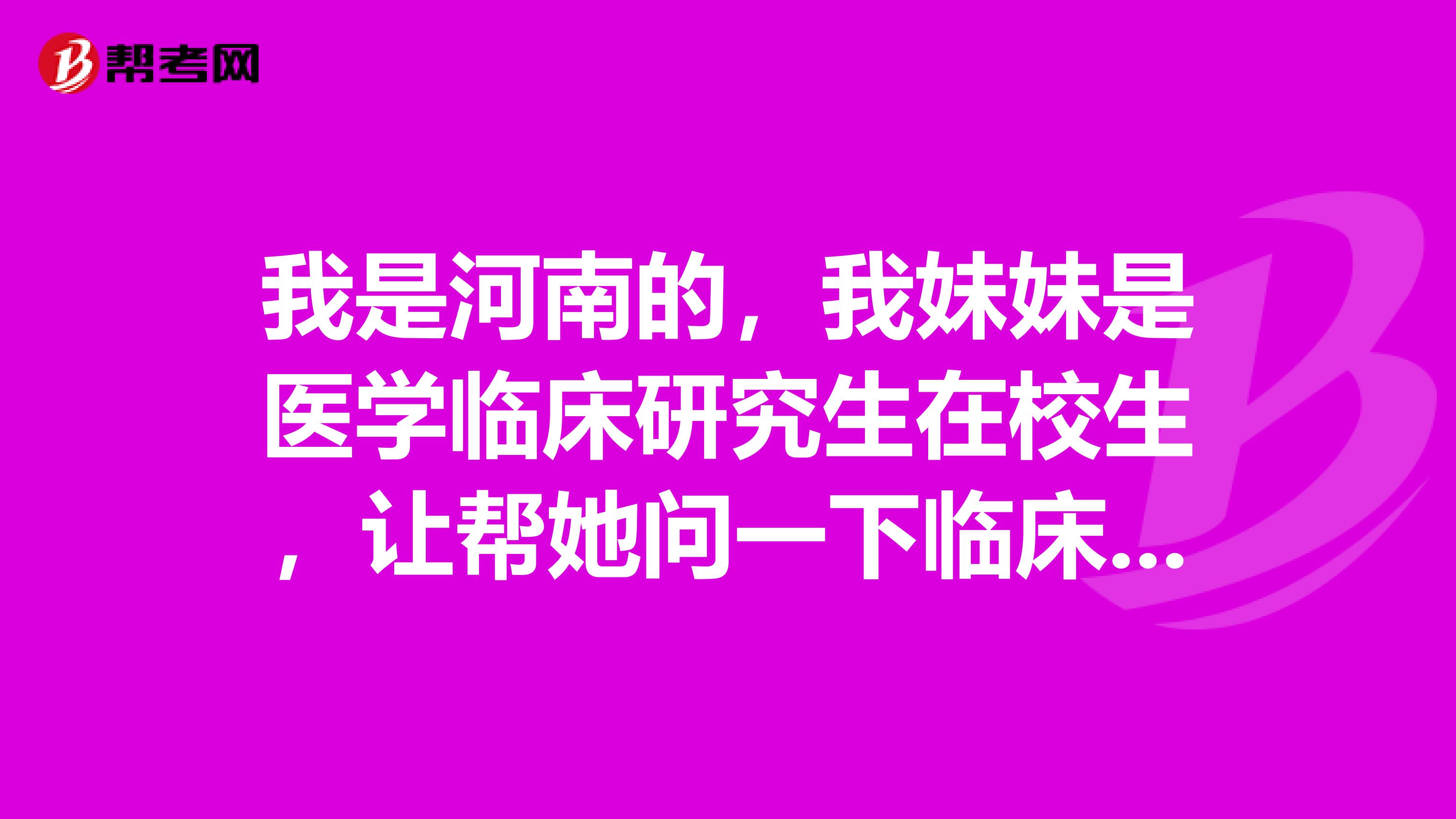 我是河南的，我妹妹是医学临床研究生在校生，让帮她问一下临床执业医师的报名条件