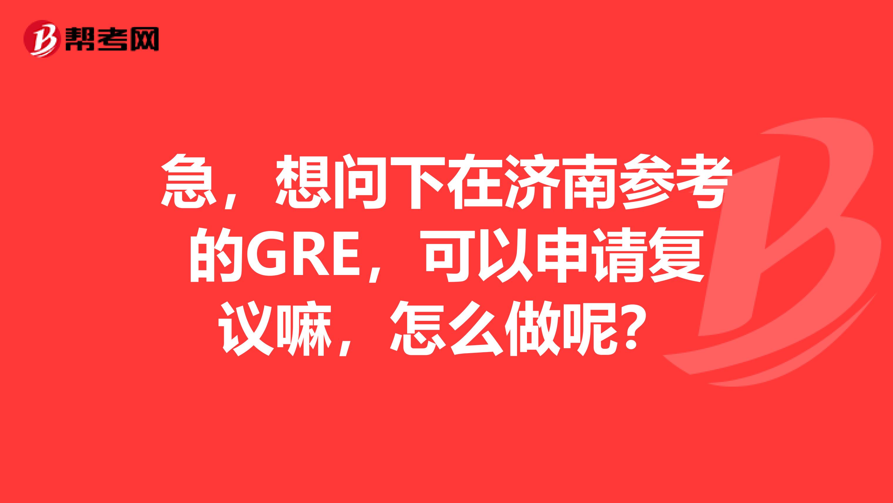 急,想问下在济南参考的GRE,可以申请复议嘛,怎么做呢?