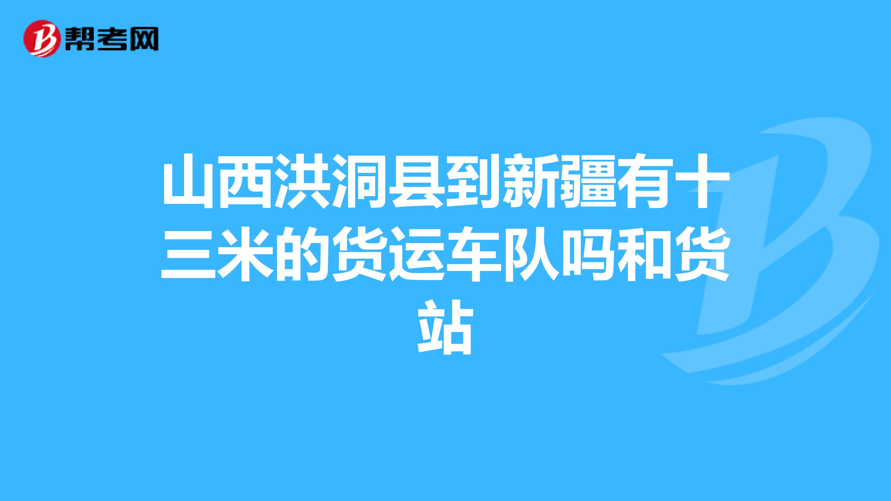 山西洪洞县到新疆有十三米的货运车队吗和货站