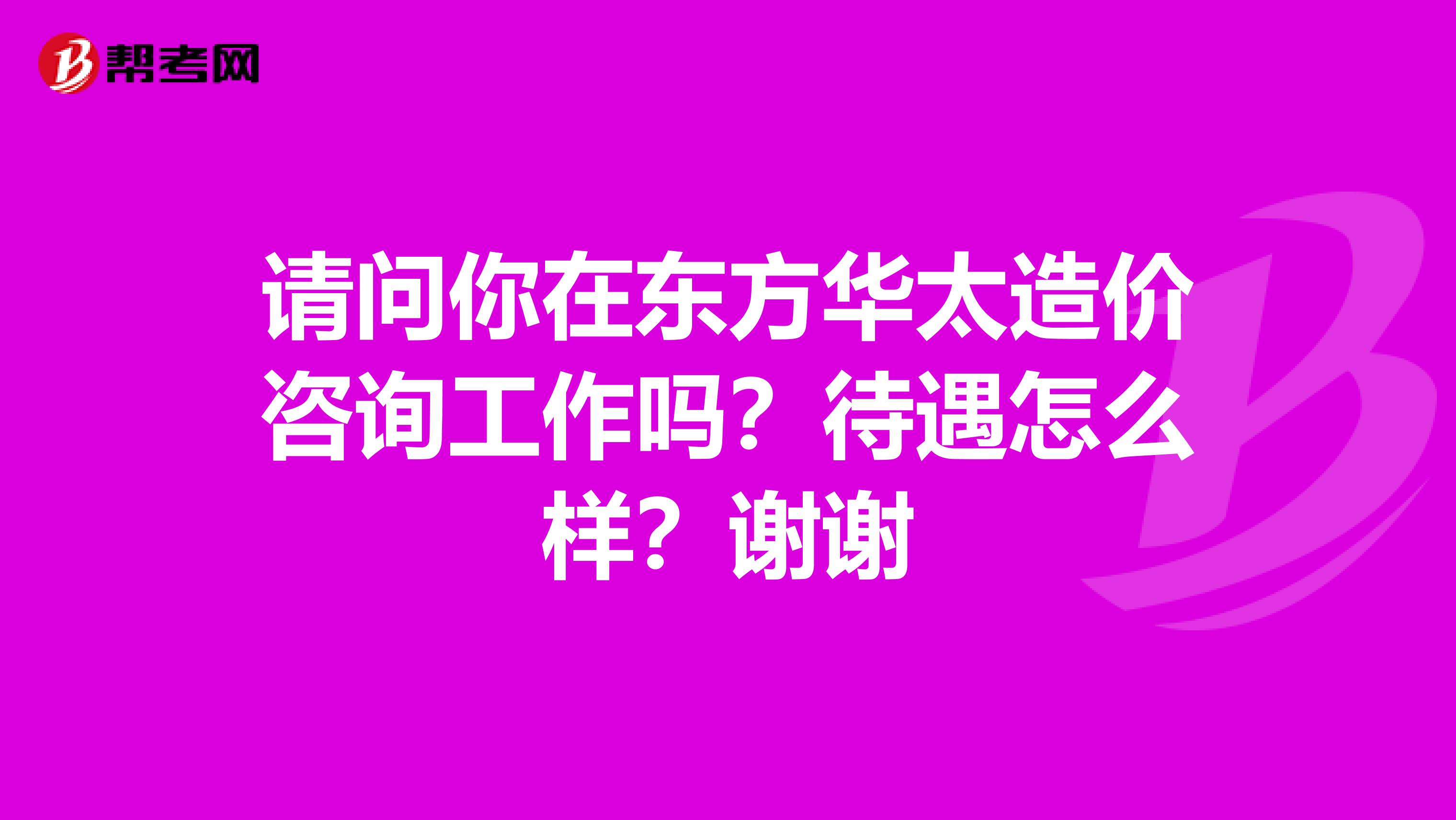 请问你在东方华太造价咨询工作吗？待遇怎么样？谢谢