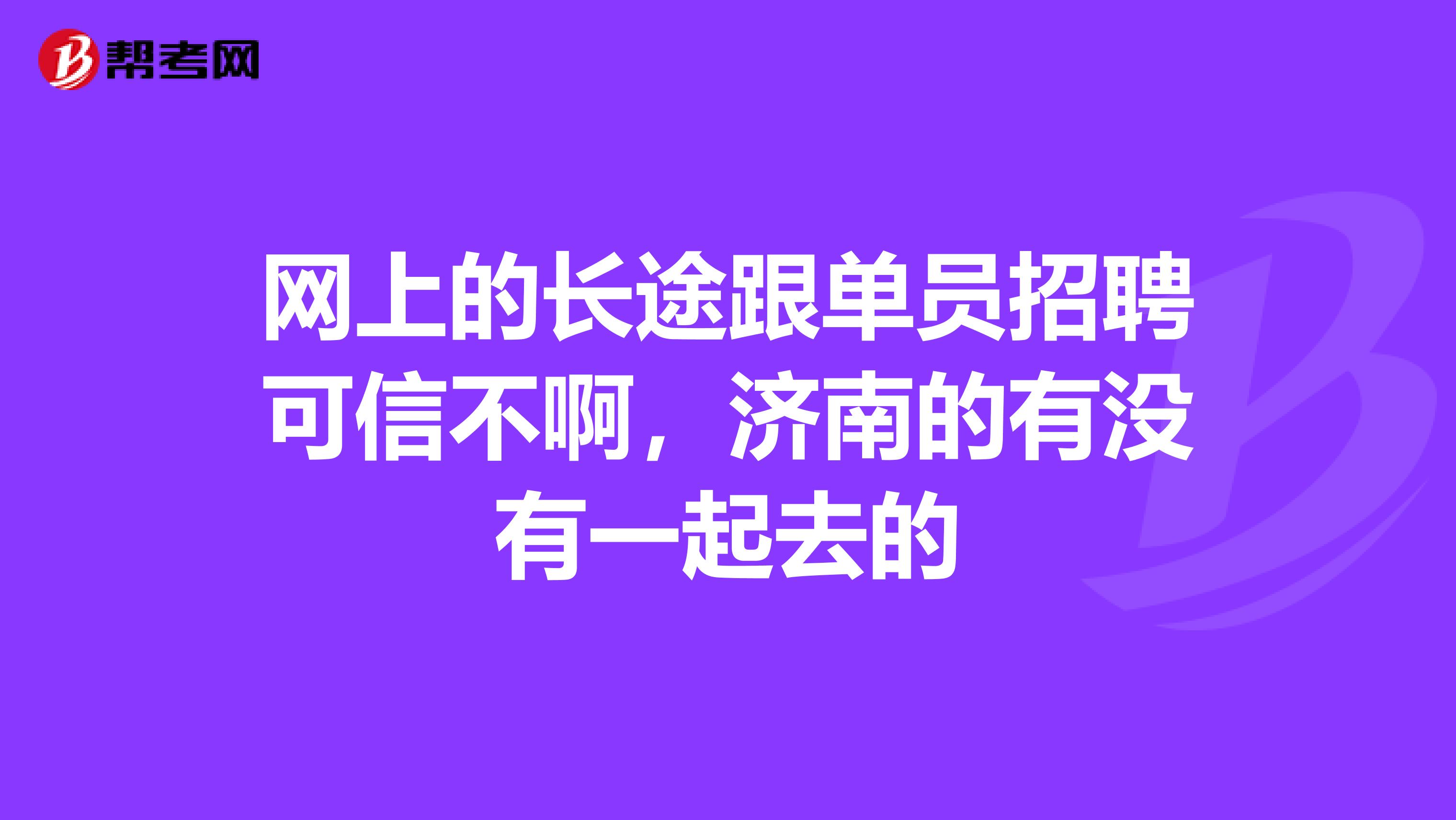 网上的长途跟单员招聘可信不啊,济南的有没有一起去的