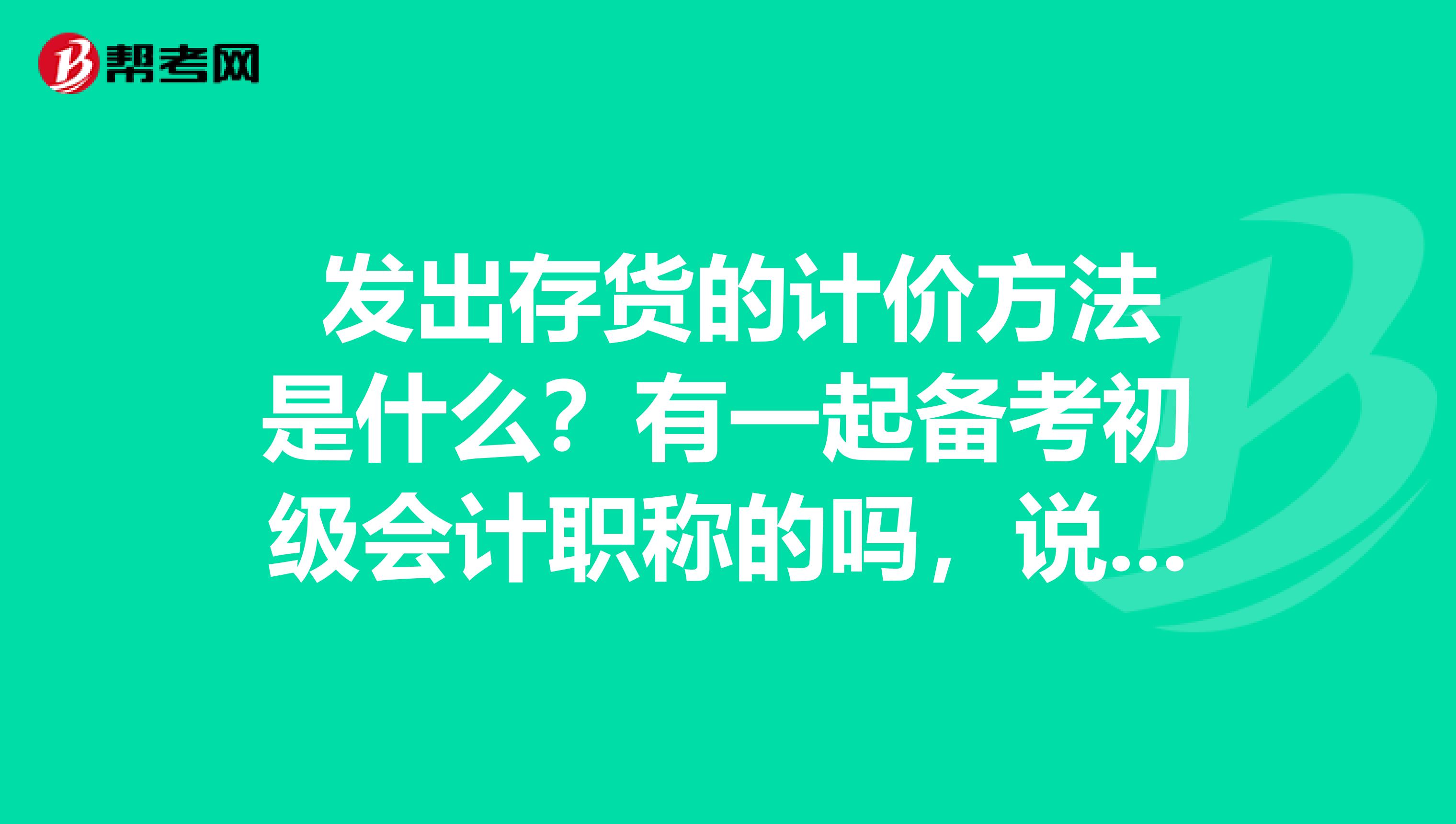 发出存货的计价方法是什么?有一起备考初级会计职称的吗,说说哟,谢谢了
