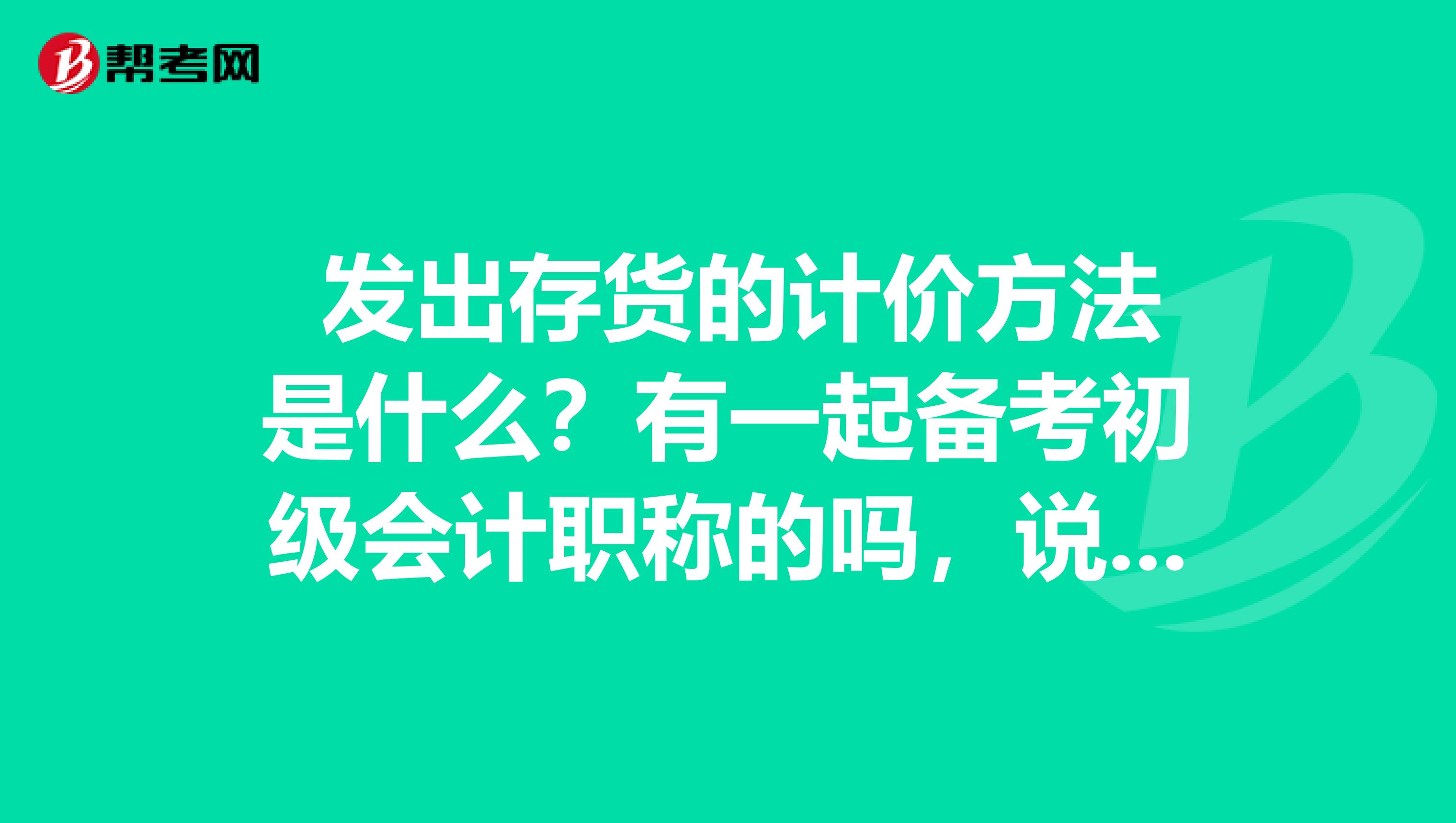  发出存货的计价方法是什么？有一起备考初级会计职称的吗，说说哟，谢谢了