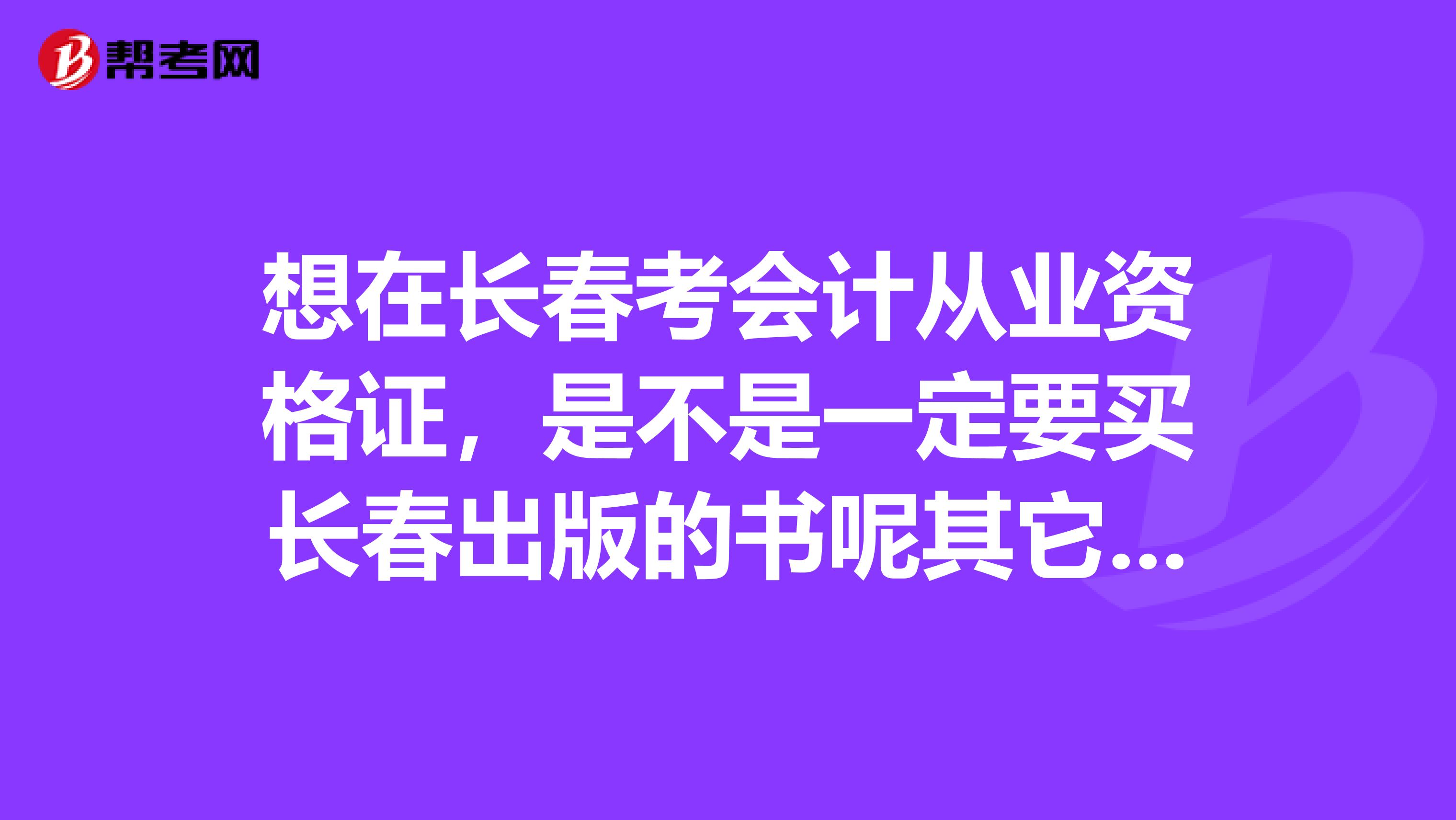 想在长春考会计从业资格证,是不是一定要买长春出版的书呢其它出版社的有用吗