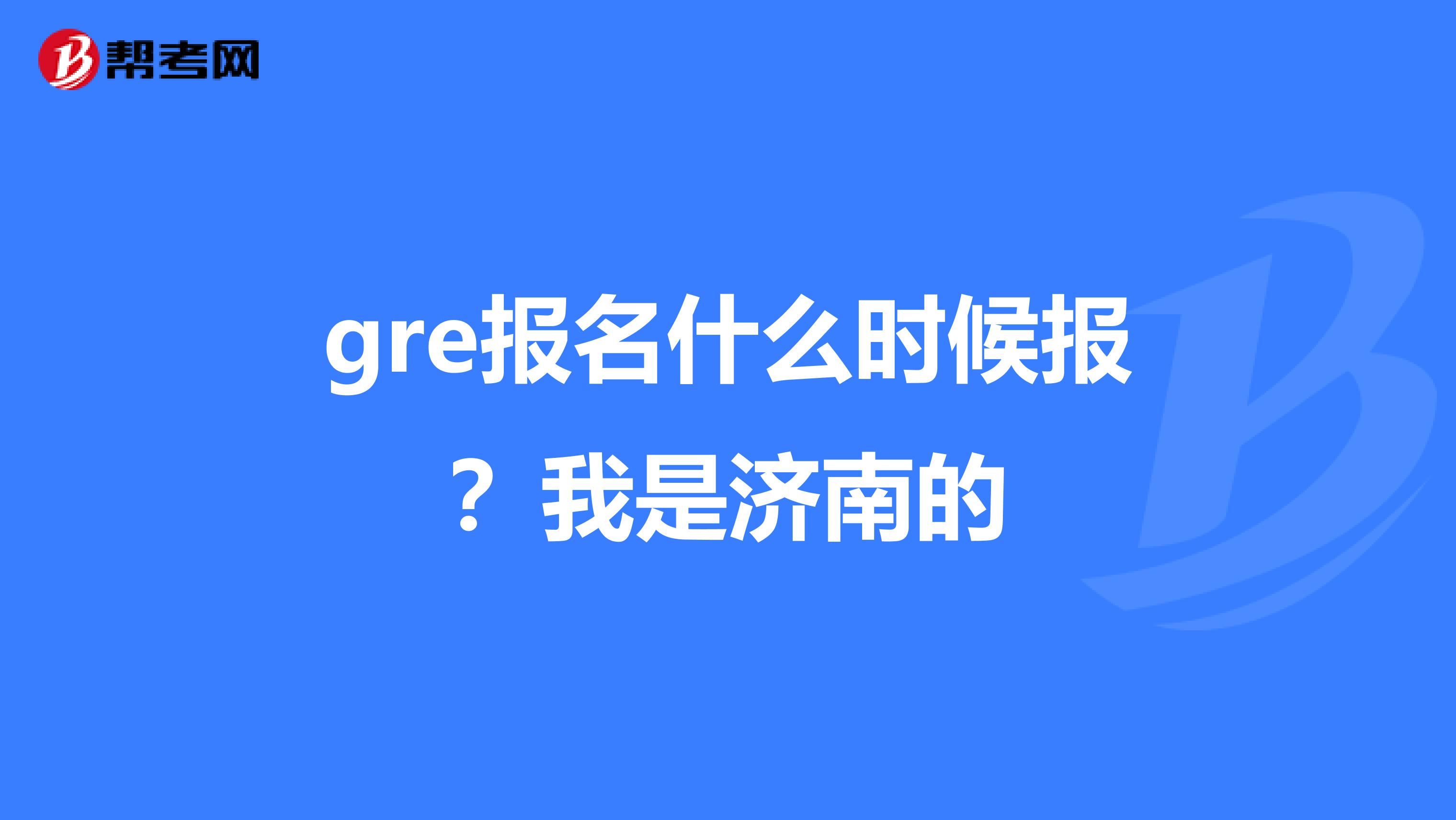 gre報名什么時候報？我是濟(jì)南的