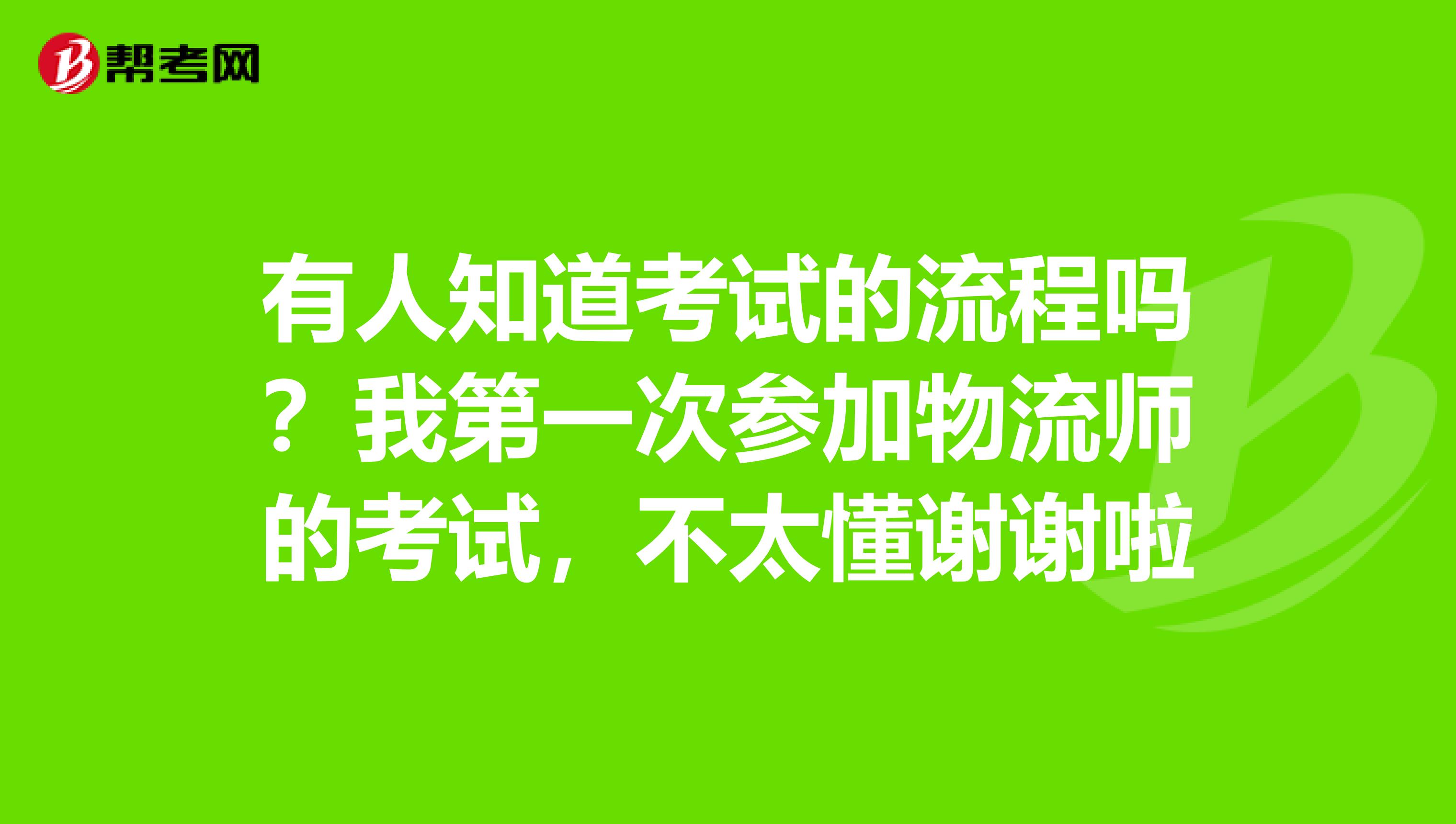 有人知道考试的流程吗？我第一次参加物流师的考试，不太懂谢谢啦