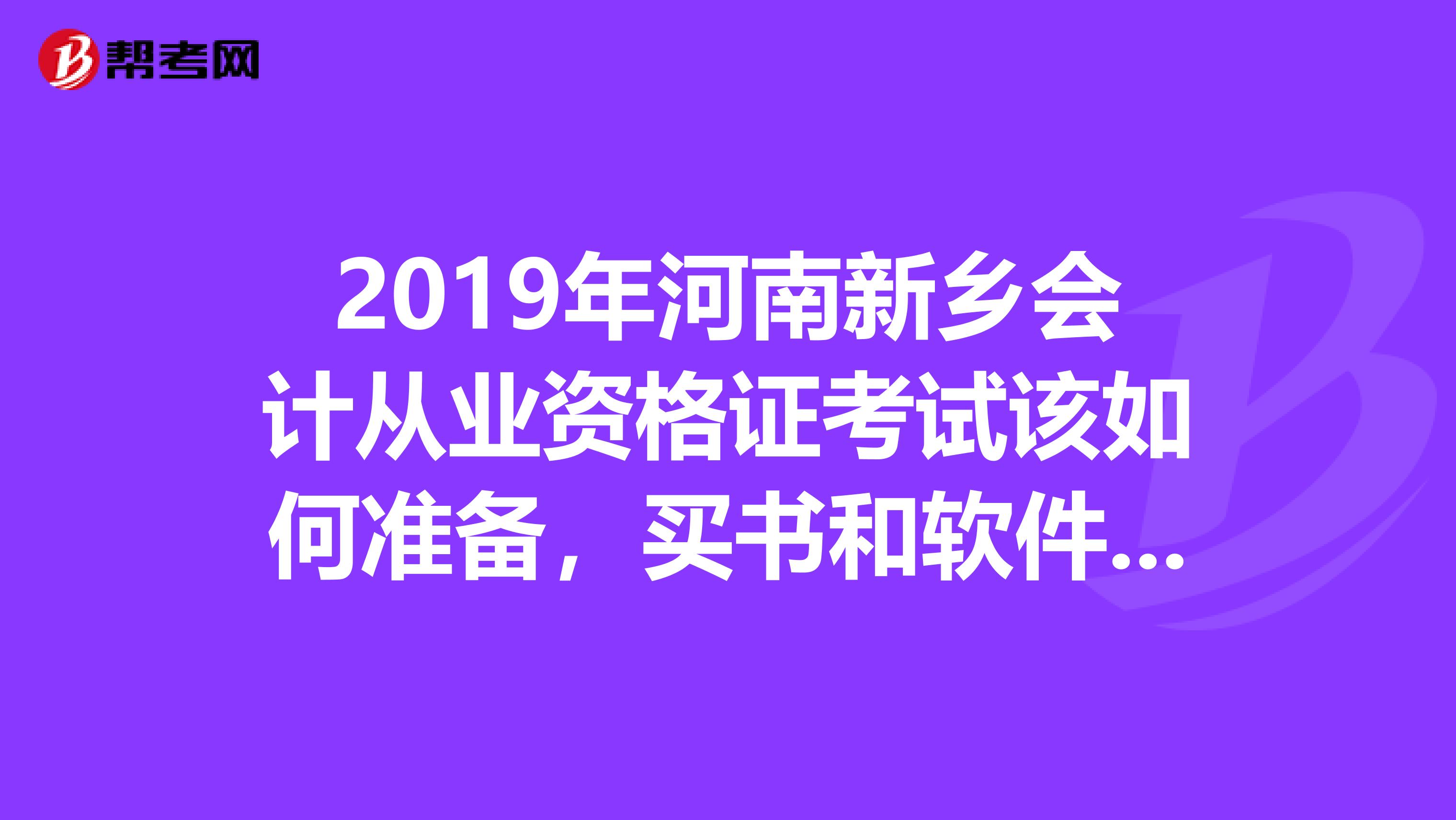 2019年河南新乡会计从业资格证考试该如何准备，买书和软件是么那新乡的软件是什么也是用友么