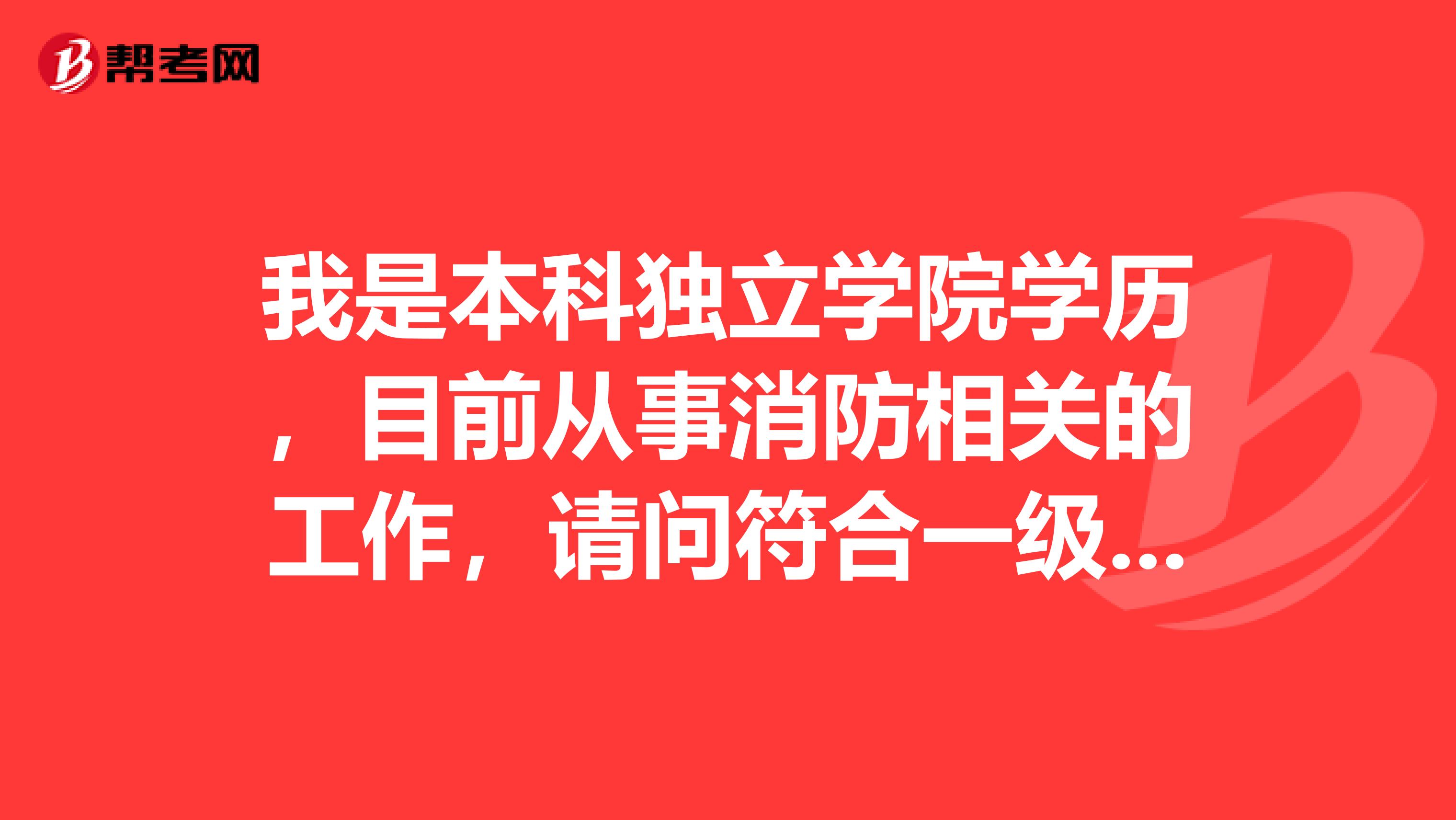 我是本科独立学院学历，目前从事消防相关的工作，请问符合一级消防工程师报考条件吗？