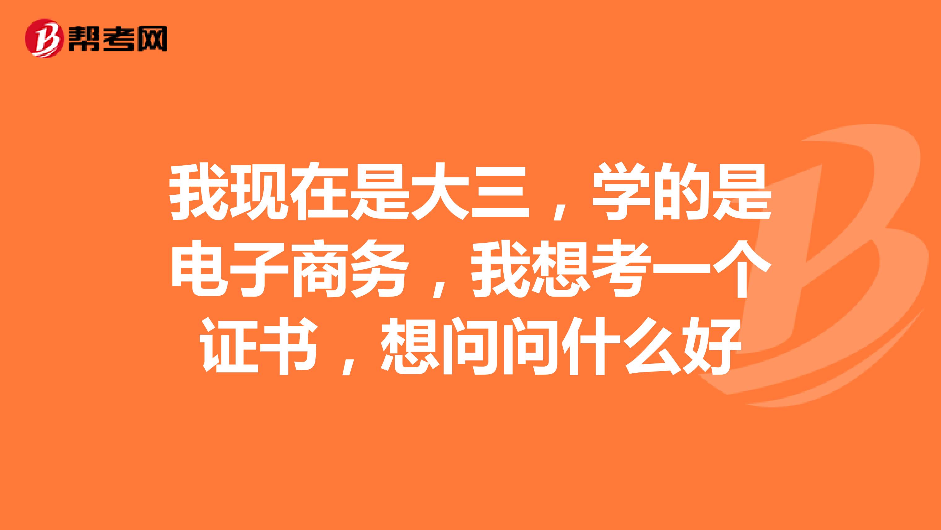 我现在是大三，学的是电子商务，我想考一个证书，想问问什么好