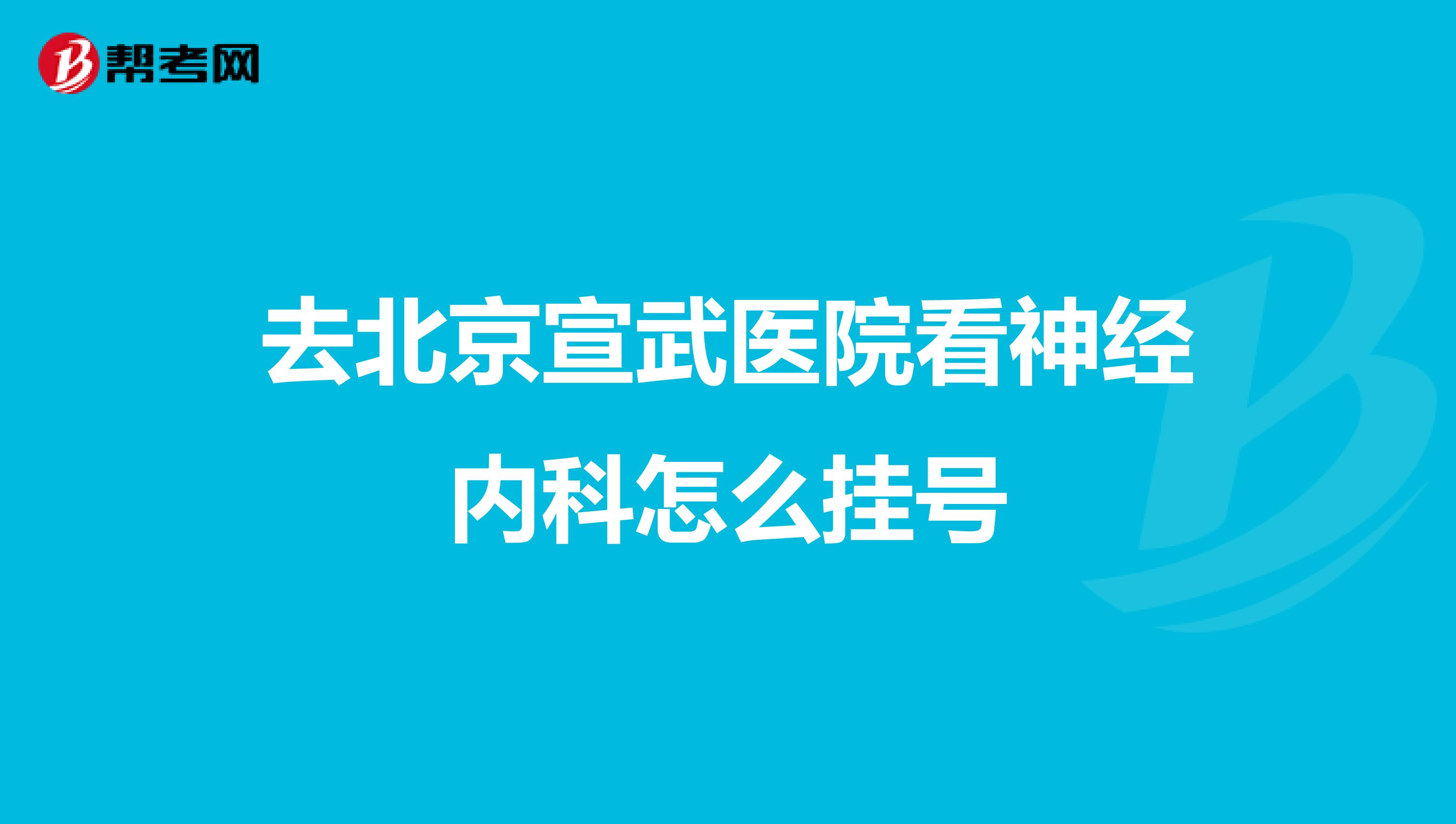 去北京宣武医院看神经内科怎么挂号