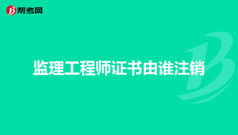 监理工程师证书由谁注销