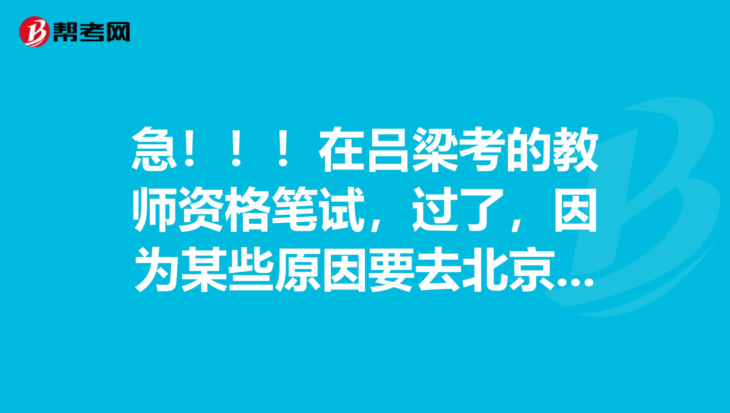 急!!!在吕梁考的教师资格笔试,过了,因为某些原因要去北京,请问可以在北京面试吗?