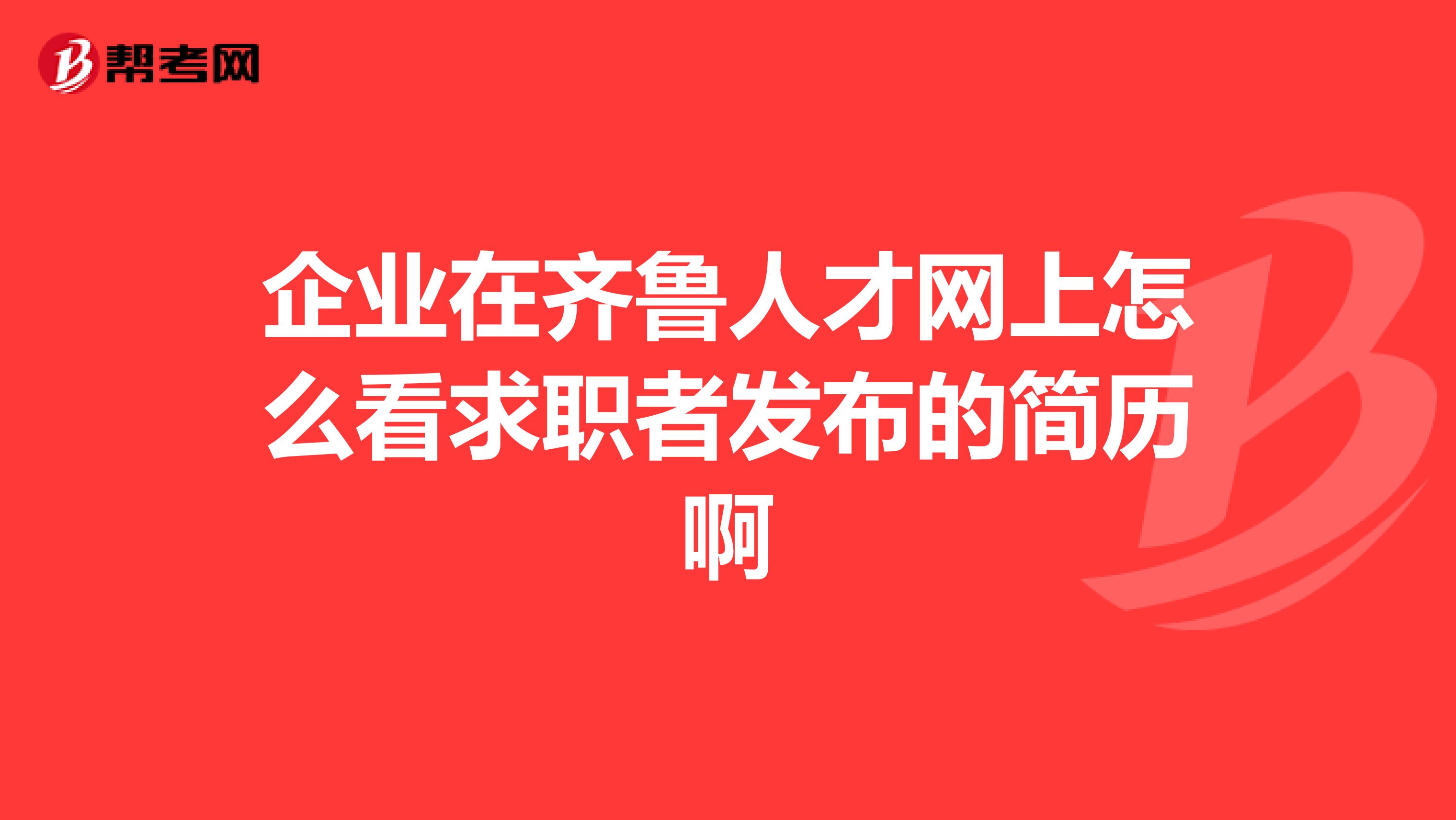 企业在齐鲁人才网上怎么看求职者发布的简历啊