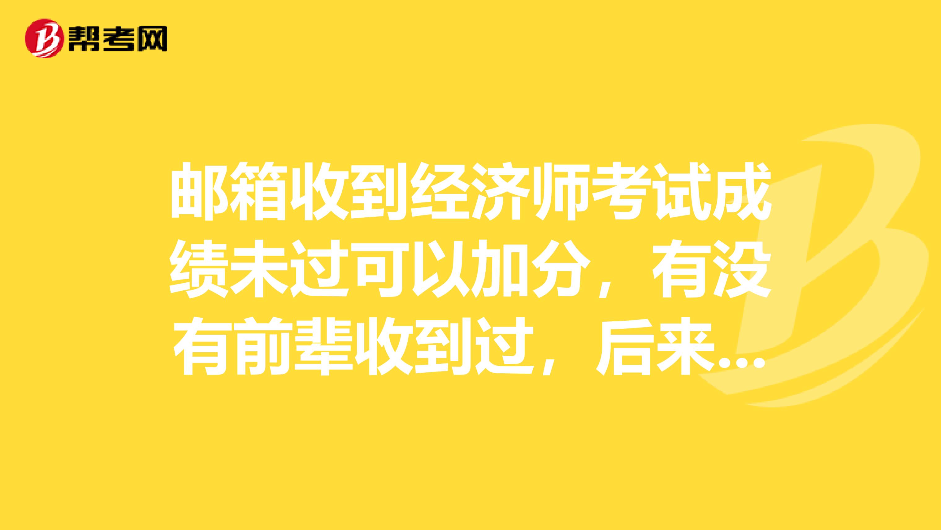 邮箱收到经济师考试成绩未过可以加分,有没有前辈收到过,后来成绩过了吗?