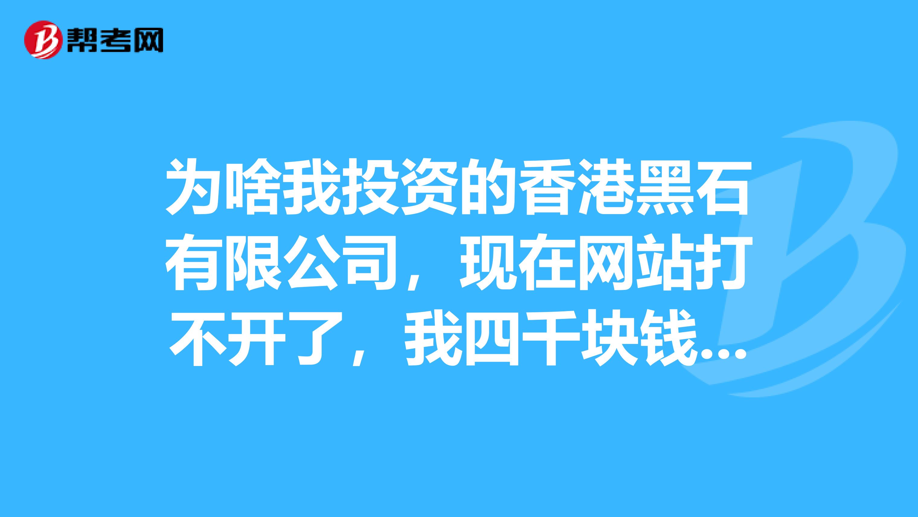 为啥我投资的香港黑石有限公司,现在网站打不开了,我四千块钱就这样没了