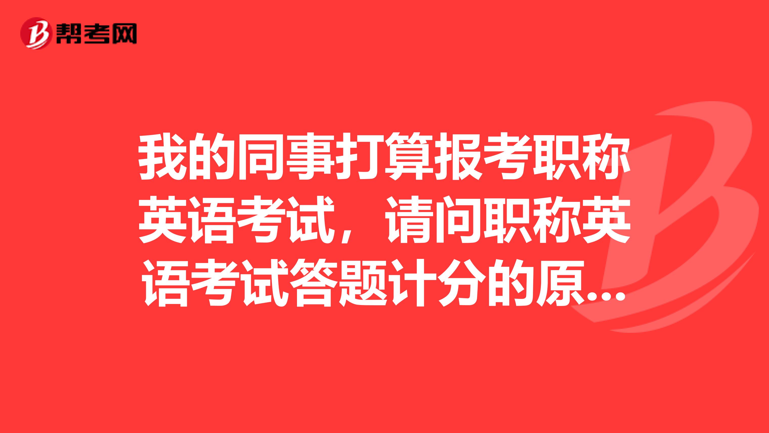 我的同事打算报考职称英语考试,请问职称英语考试答题计分的原则是什么样的?