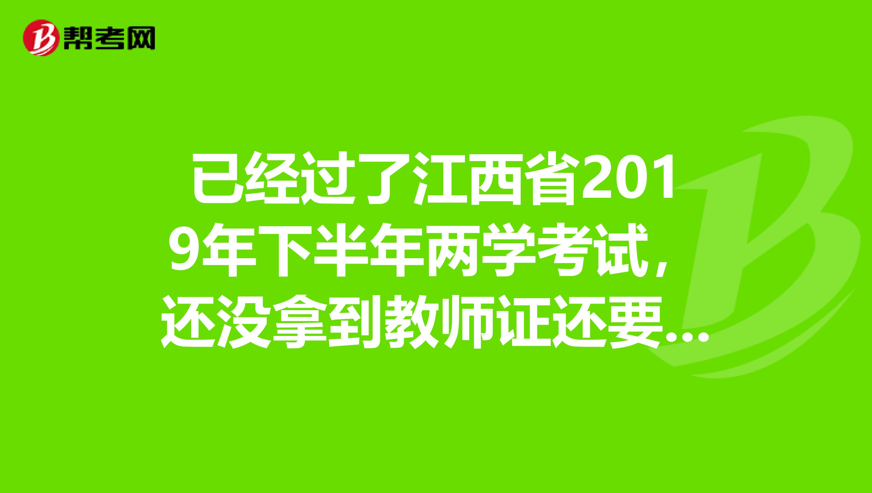 已经过了江西省2019年下半年两学考试，还没拿到教师证还要面试试讲，江西参加今年五月份江西省的