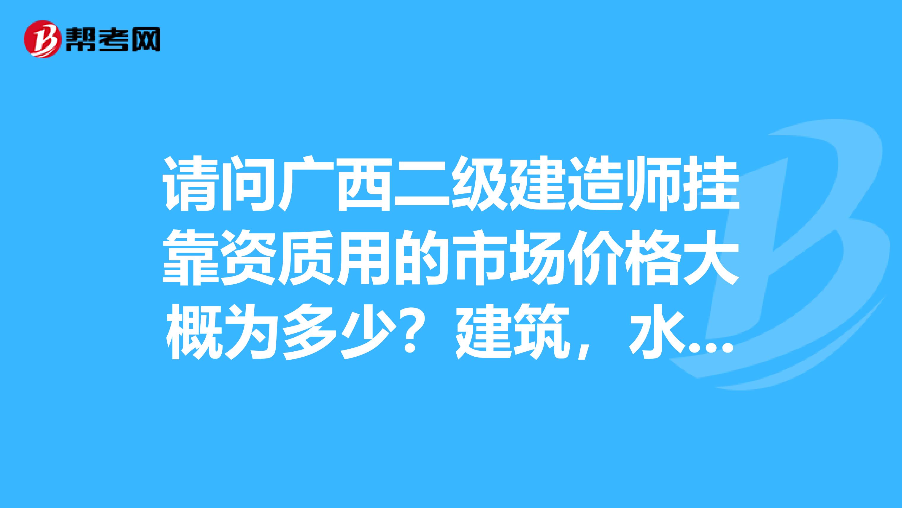 请问广西二级建造师兼职资质用的市场价格大概为多少？建筑，水利，市政。一级的又是多少？