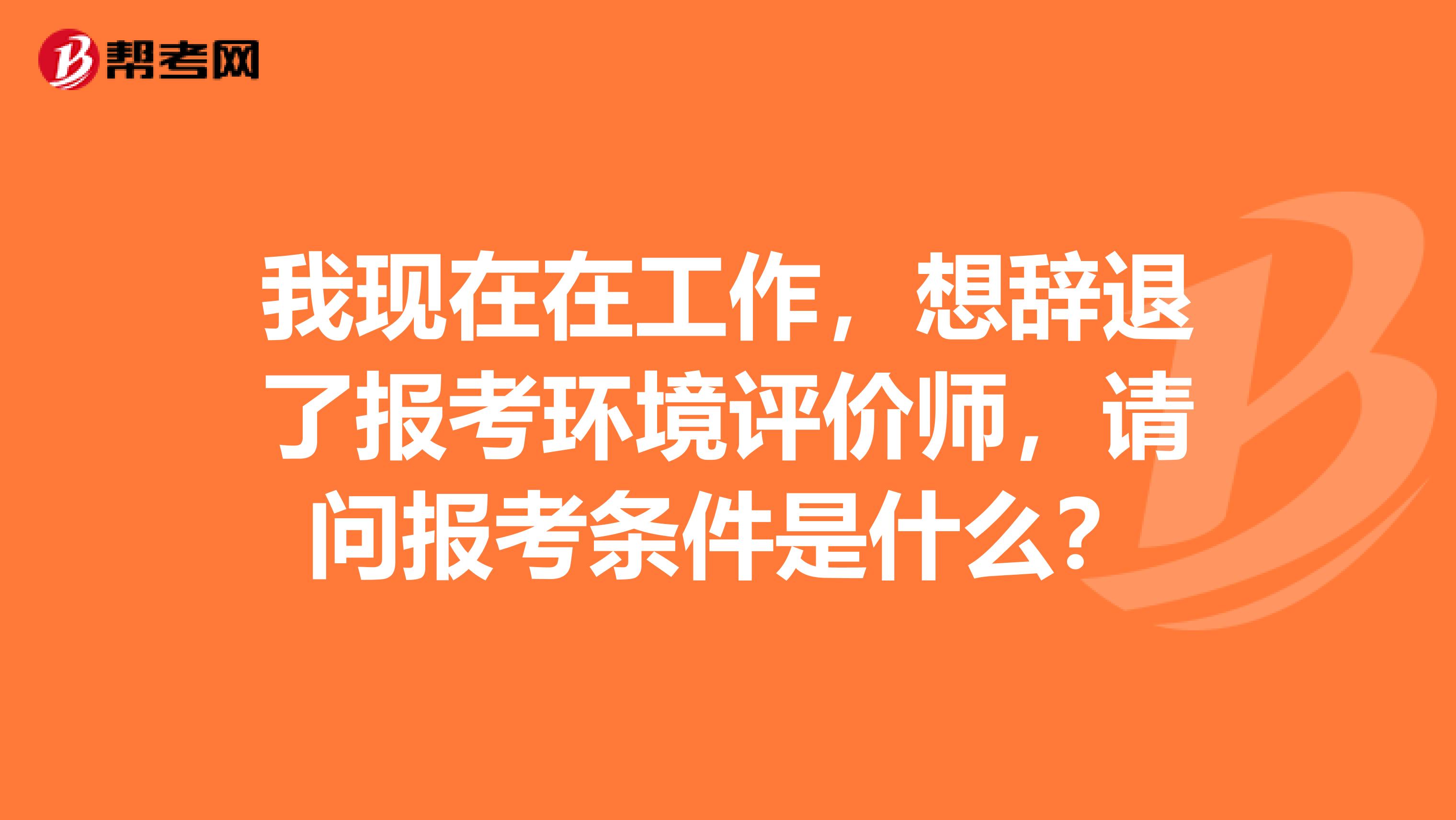 我现在在工作，想辞退了报考环境评价师，请问报考条件是什么？