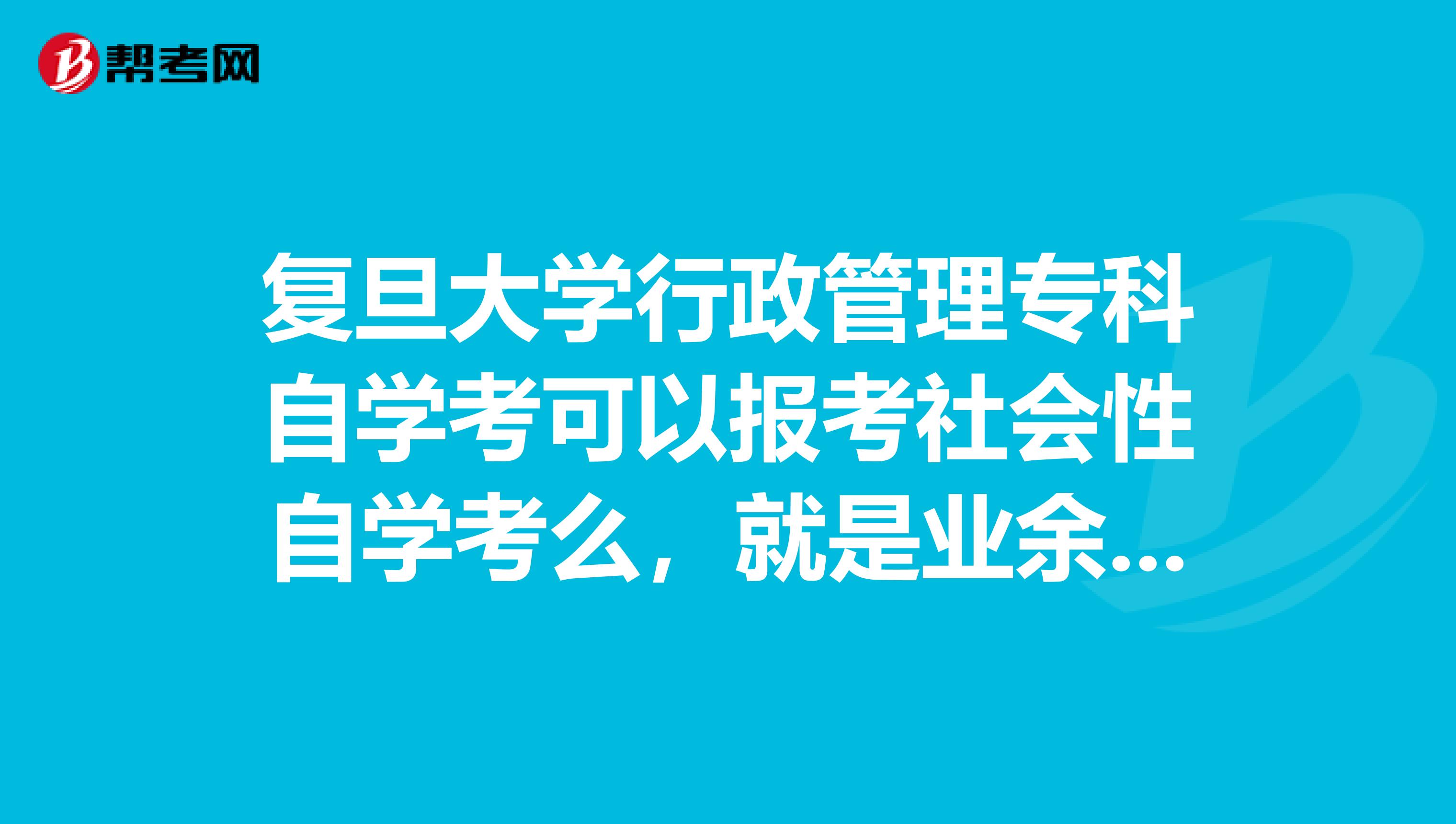 复旦大学行政管理专科自学考可以报考社会性自学考么，就是业余不参加上课的那种，报名费多少？