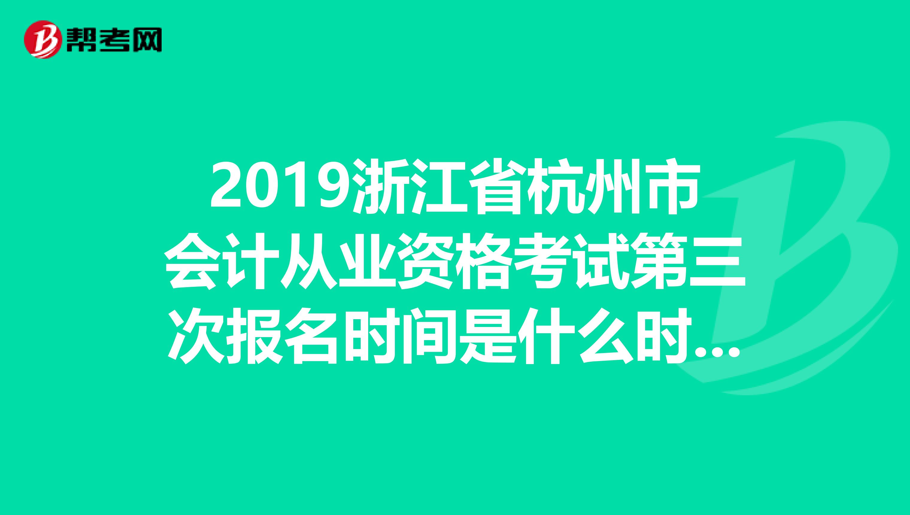 2019浙江省杭州市会计从业资格考试第三次报名时间是什么时候我错过了5.316.9号的报名，有谁知道下次的报名时间是什么时候？