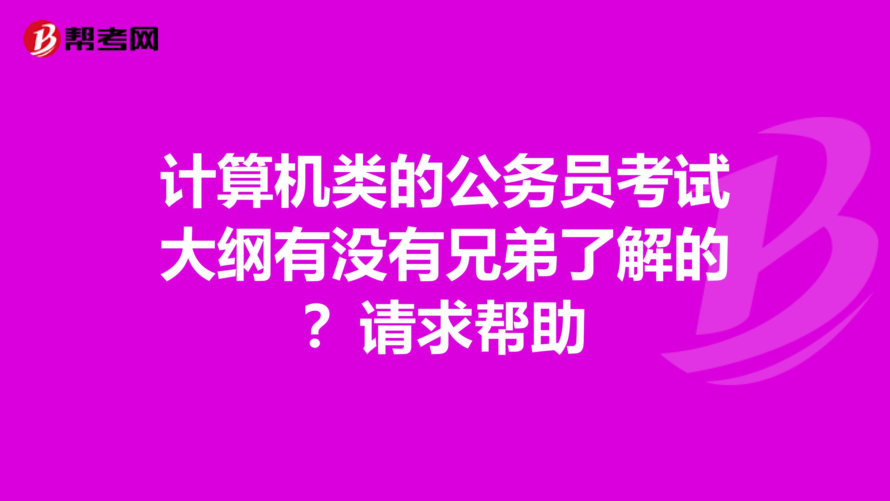 计算机类的公务员考试大纲有没有兄弟了解的？请求帮助