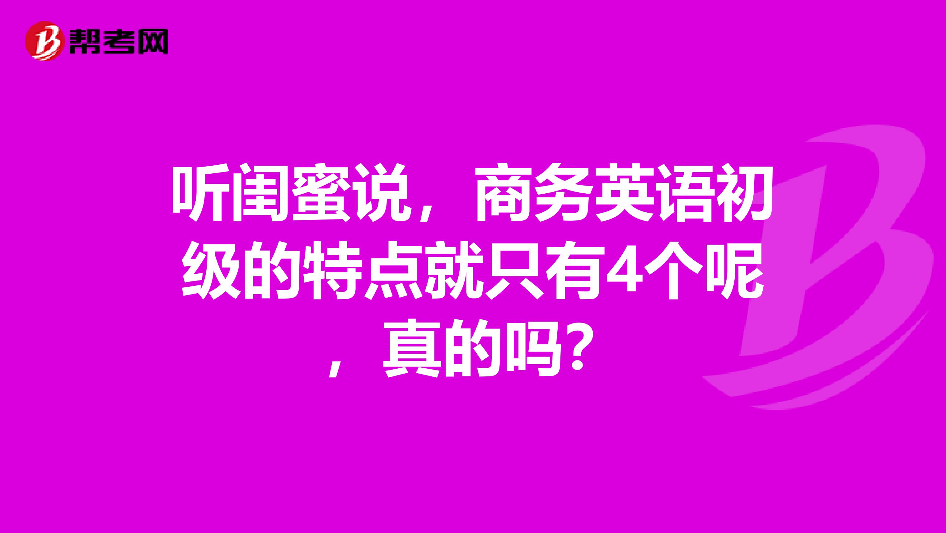 听闺蜜说,商务英语初级的特点就只有4个呢,真的吗?