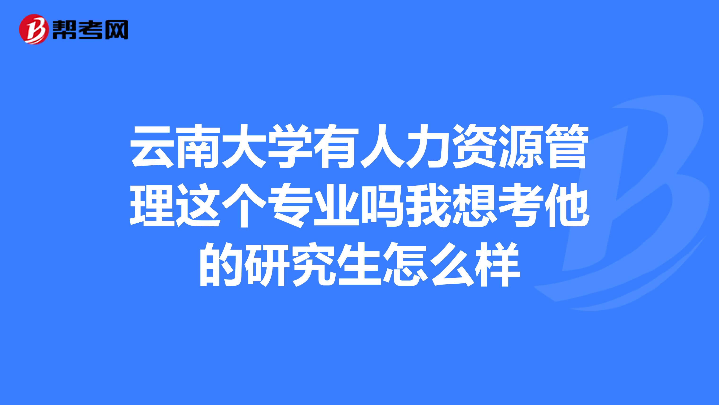 云南大学有人力资源管理这个专业吗我想考他的研究生怎么样
