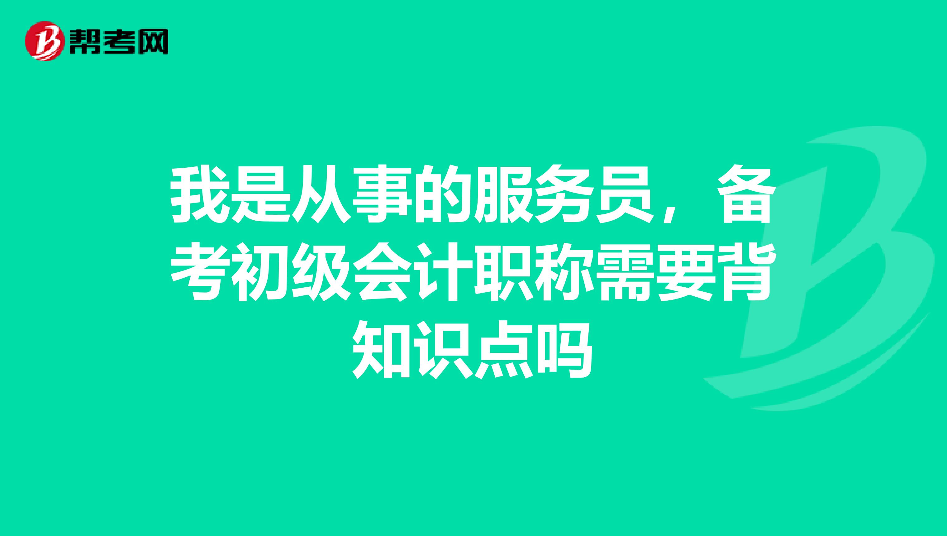 我是从事的服务员，备考初级会计职称需要背知识点吗