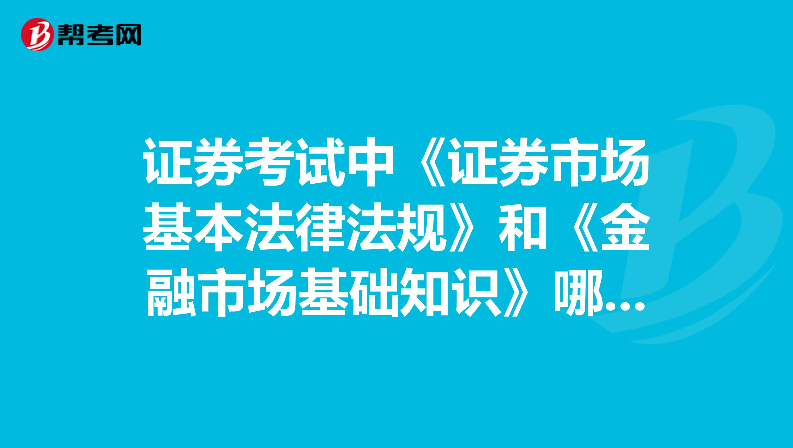 证券考试中《证券市场基本法律法规》和《金融市场基础知识》哪一科比较简单？