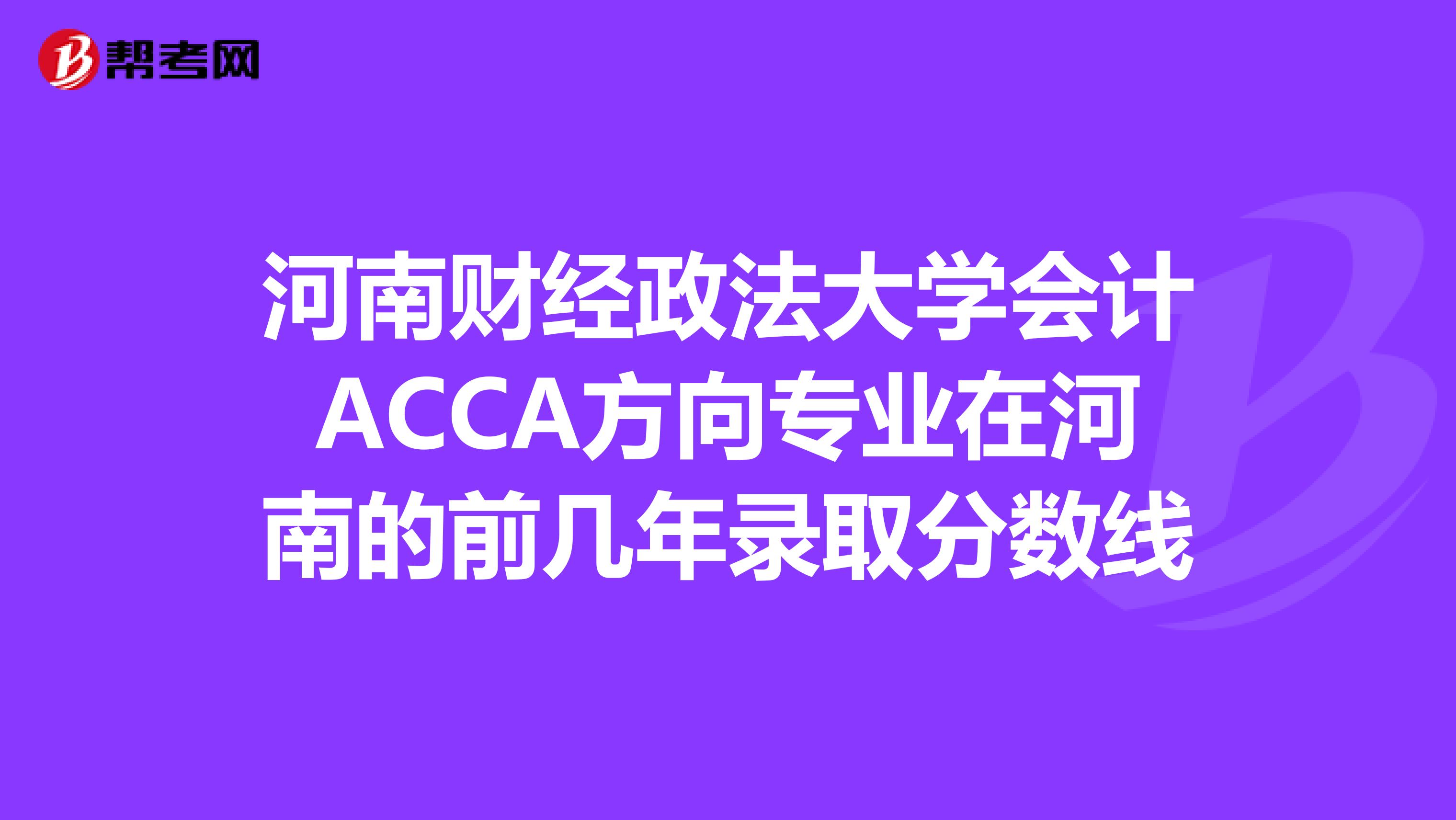 河南财经政法大学会计ACCA方向专业在河南的前几年录取分数线