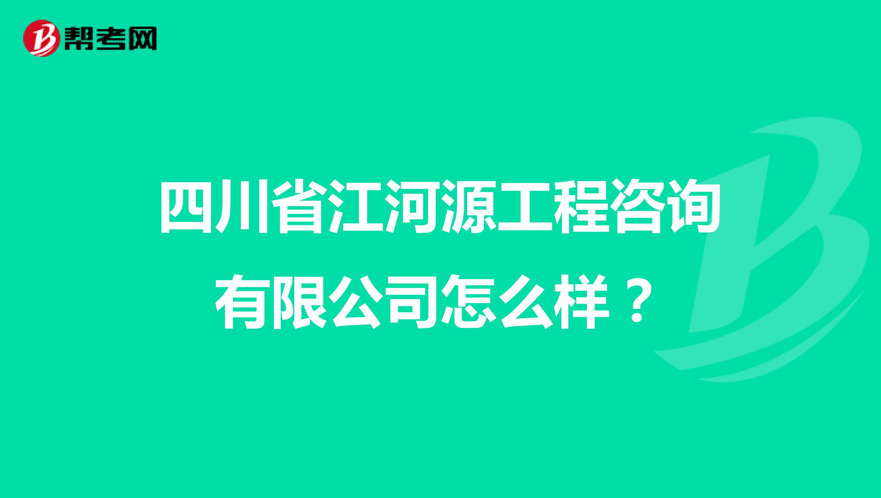 四川省江河源工程咨询有限公司怎么样?
