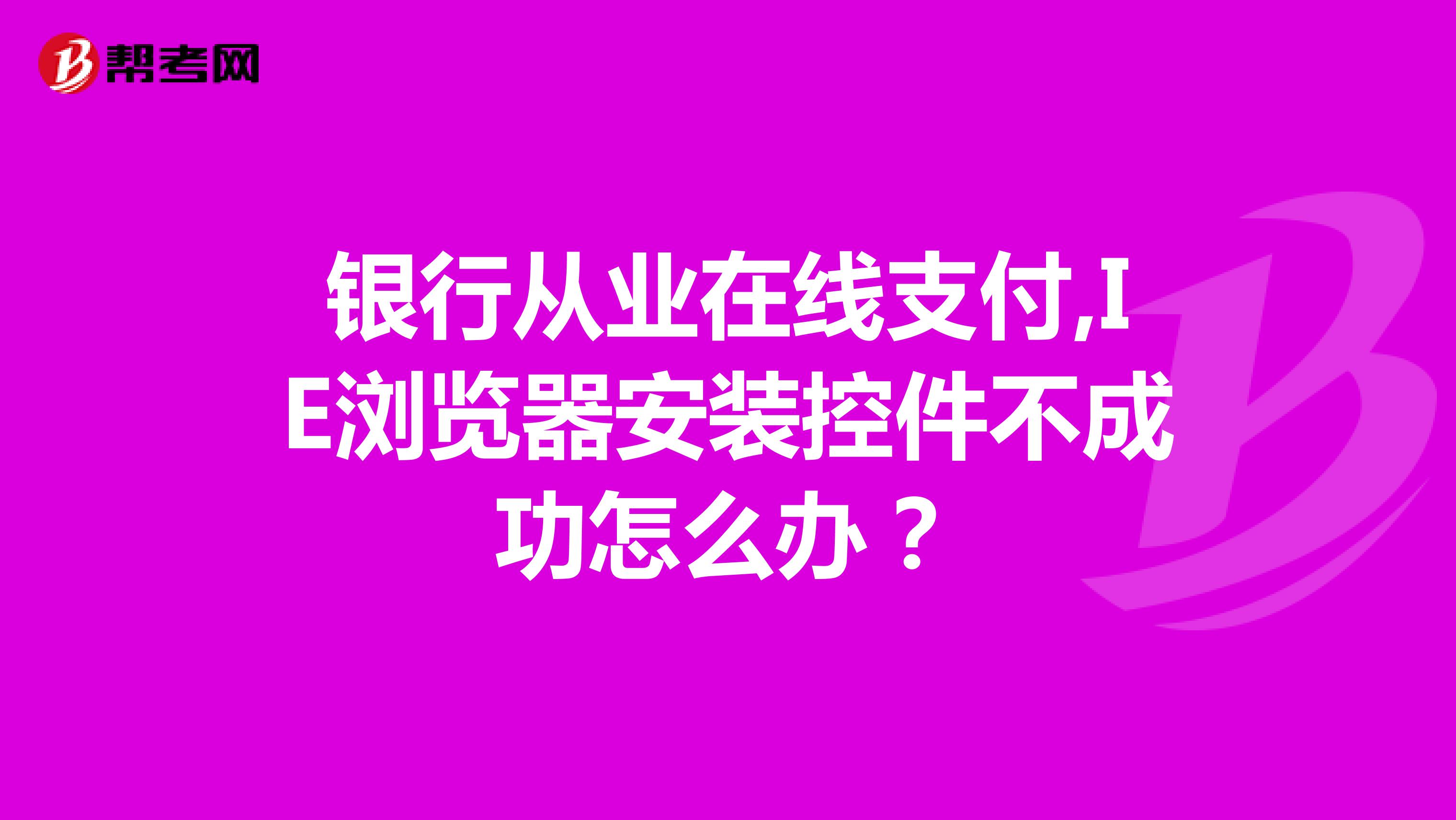 银行从业在线支付,IE浏览器安装控件不成功怎么办？