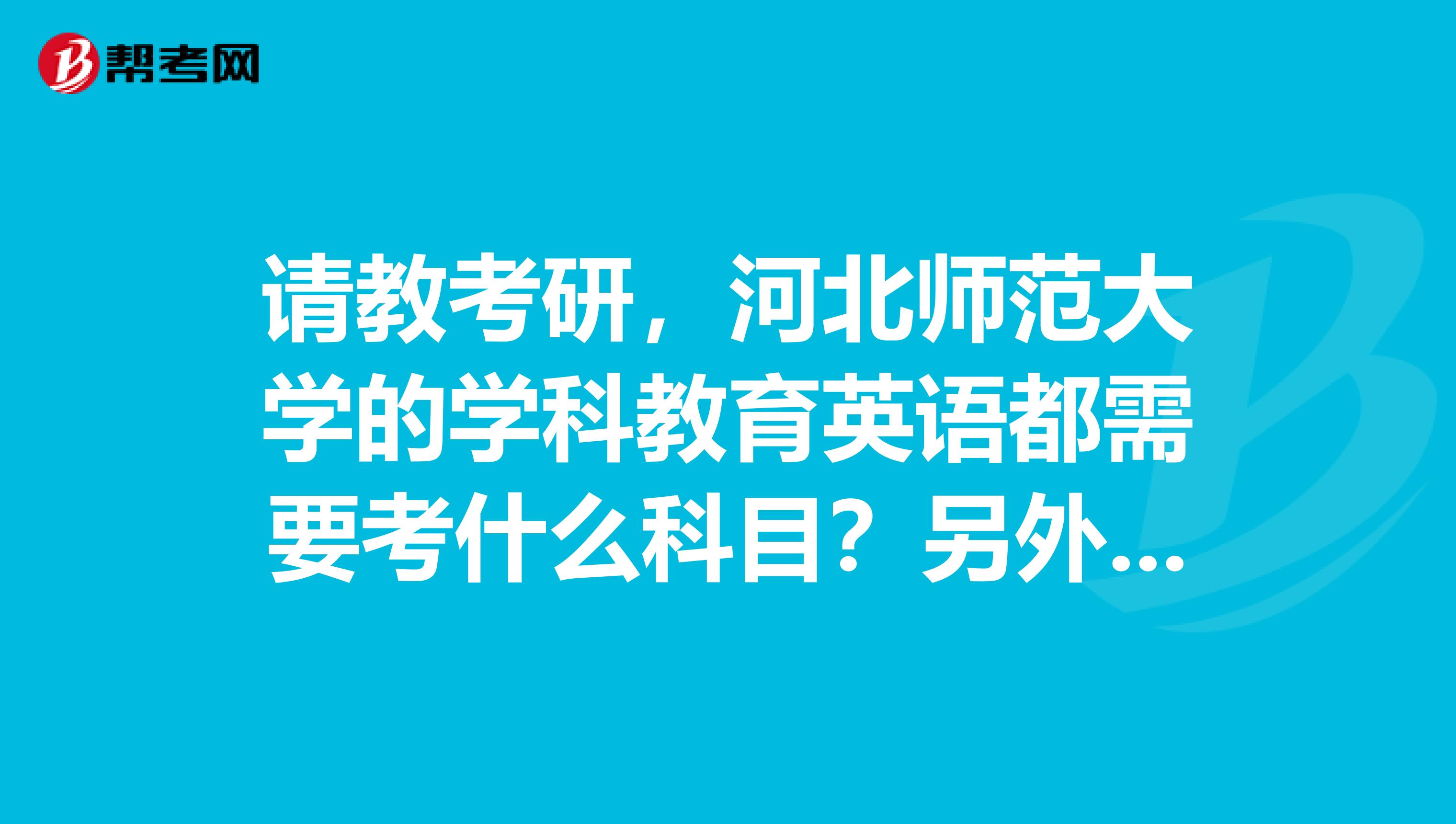 请教考研,河北师范大学的学科教育英语都需要考什么科目?另外,本人大专毕业,需要加试哪些科目?