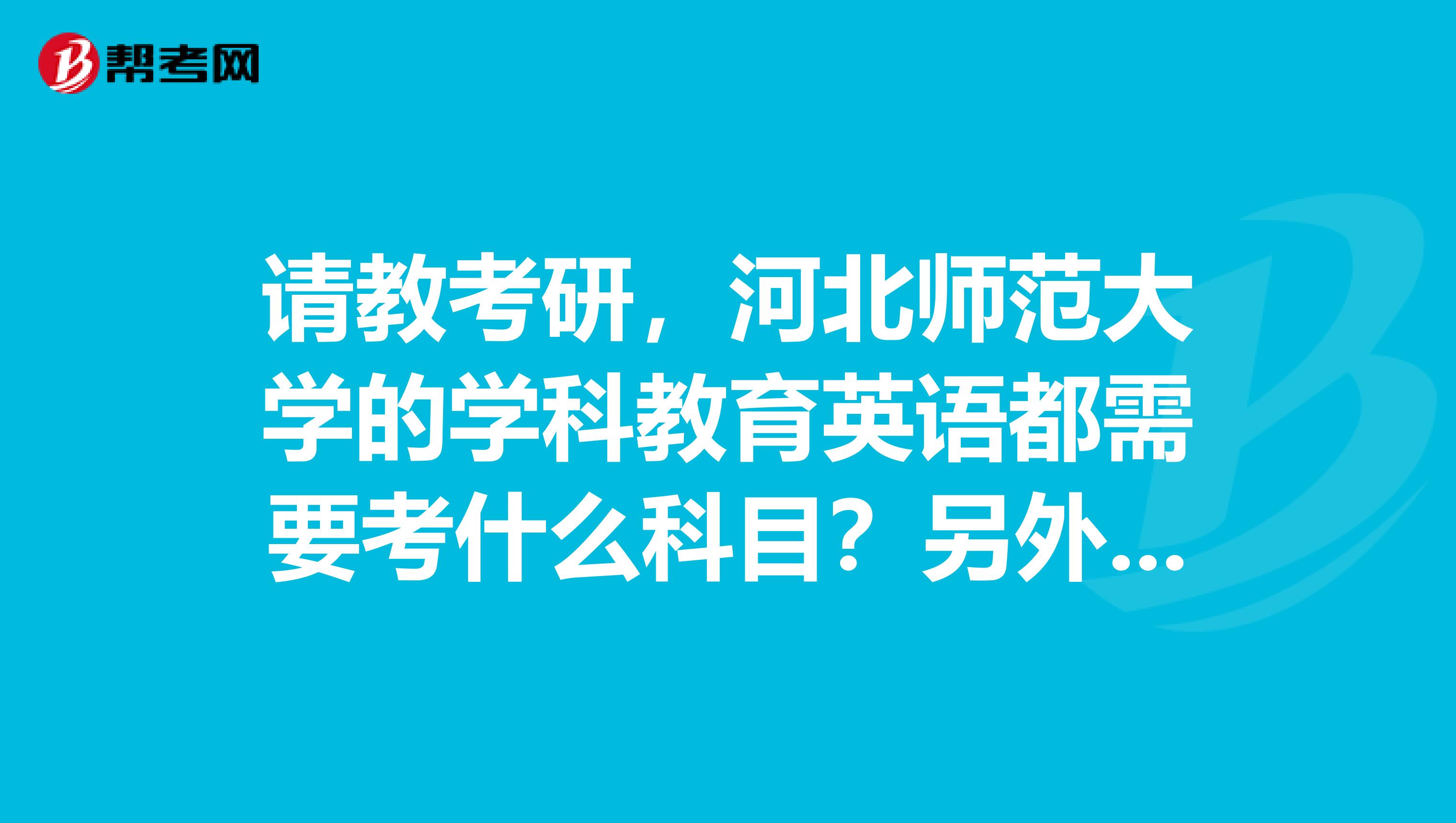 请教考研，河北师范大学的学科教育英语都需要考什么科目？另外，本人大专毕业，需要加试哪些科目？