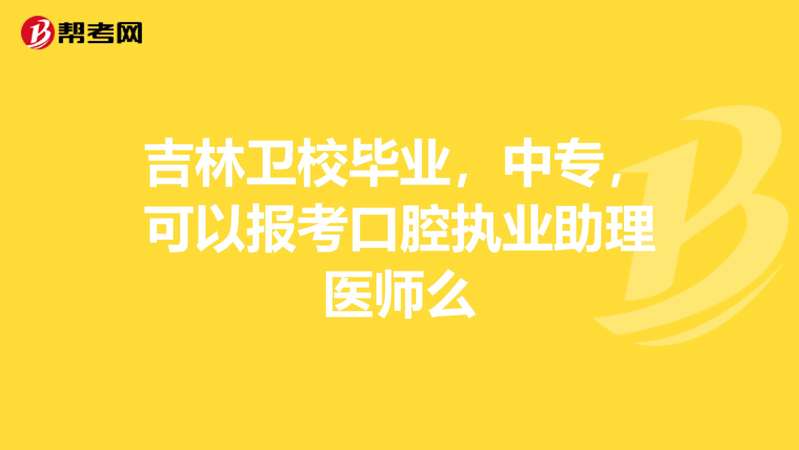 吉林卫校毕业，中专，可以报考口腔执业助理医师么