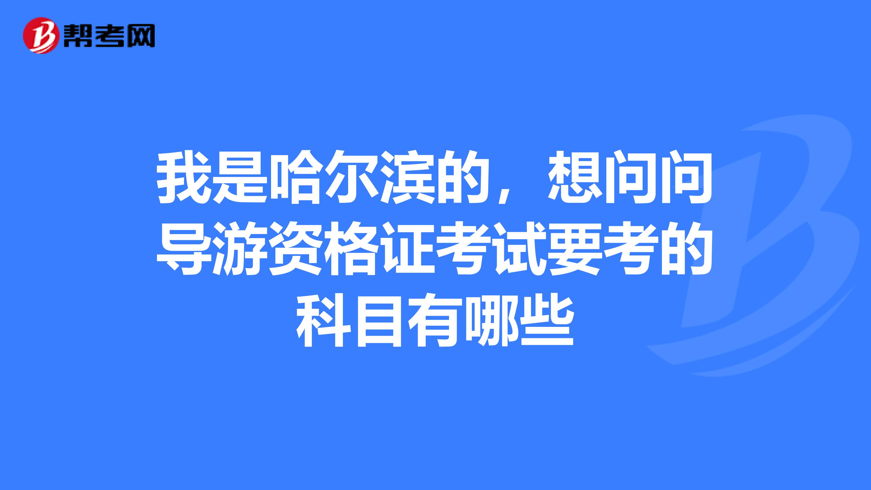 我是哈尔滨的，想问问导游资格证考试要考的科目有哪些
