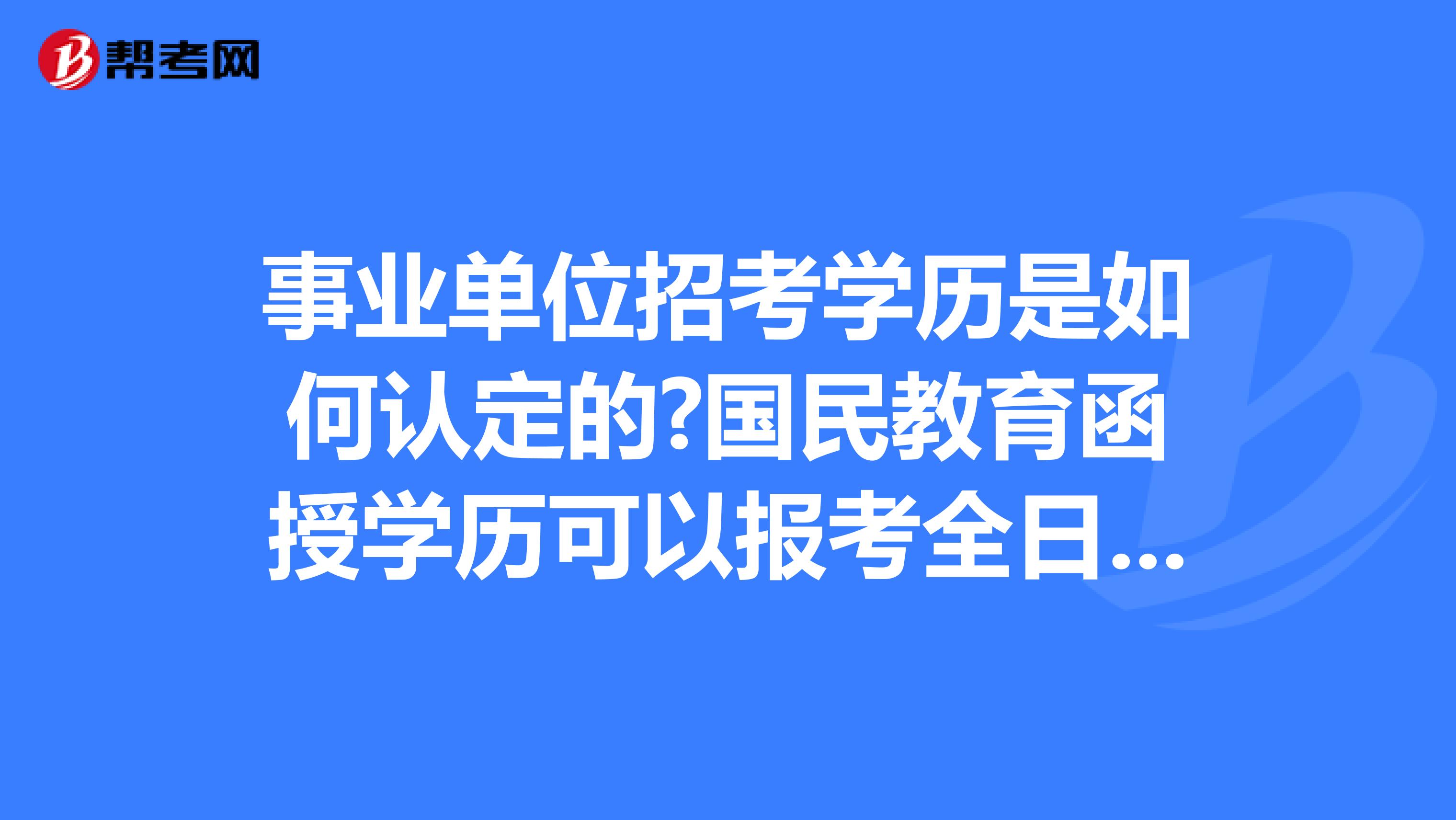 事业单位招考学历是如何认定的?国民教育函授学历可以报考全日制要求的岗位吗?