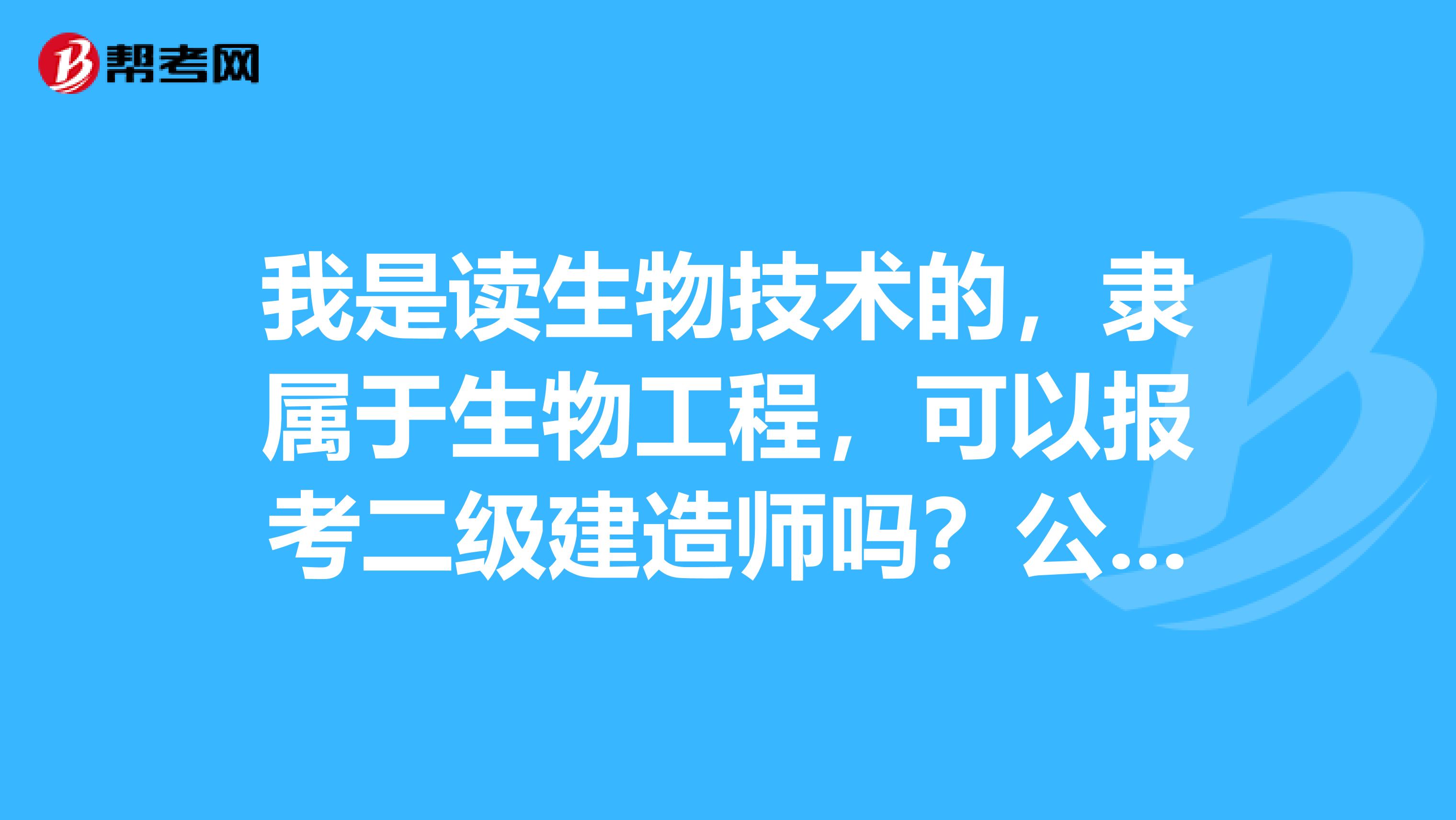 我是读生物技术的，隶属于生物工程，可以报考二级建造师吗？公路方面的谢谢