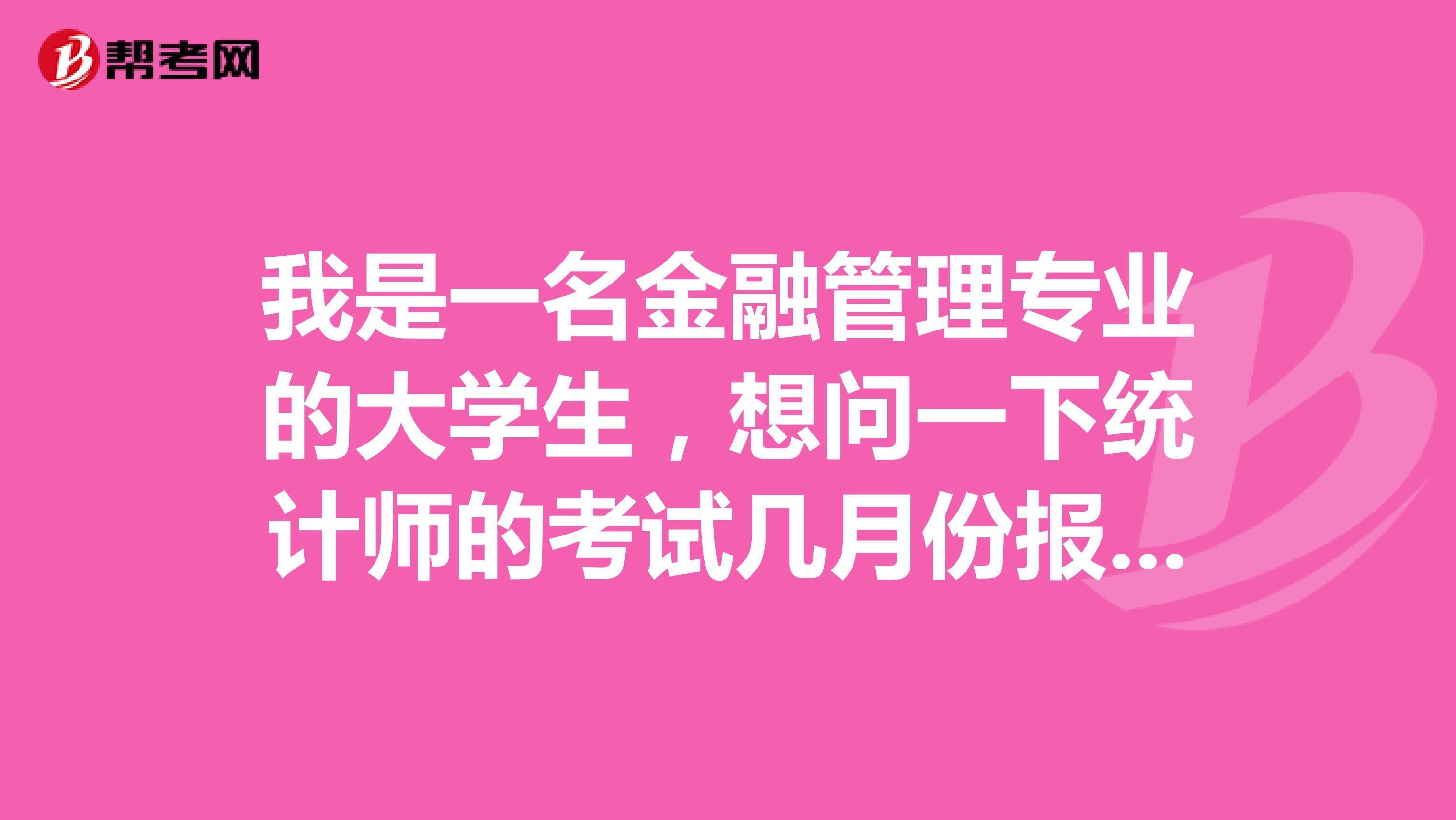 我是一名金融管理专业的大学生，想问一下统计师的考试几月份报名？几月份考试？考哪几门？ 