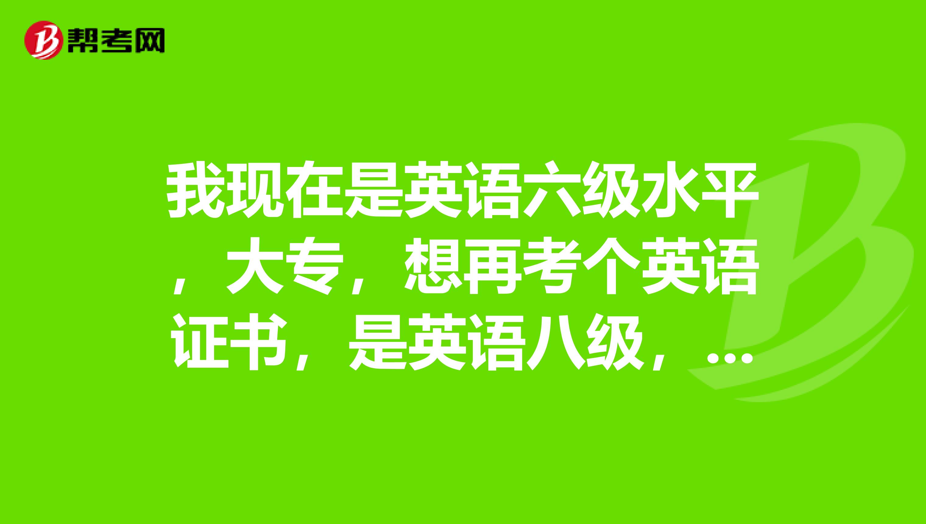 我现在是英语六级水平，大专，想再考个英语证书，是英语八级，还是中级口译，还是BEC中级？