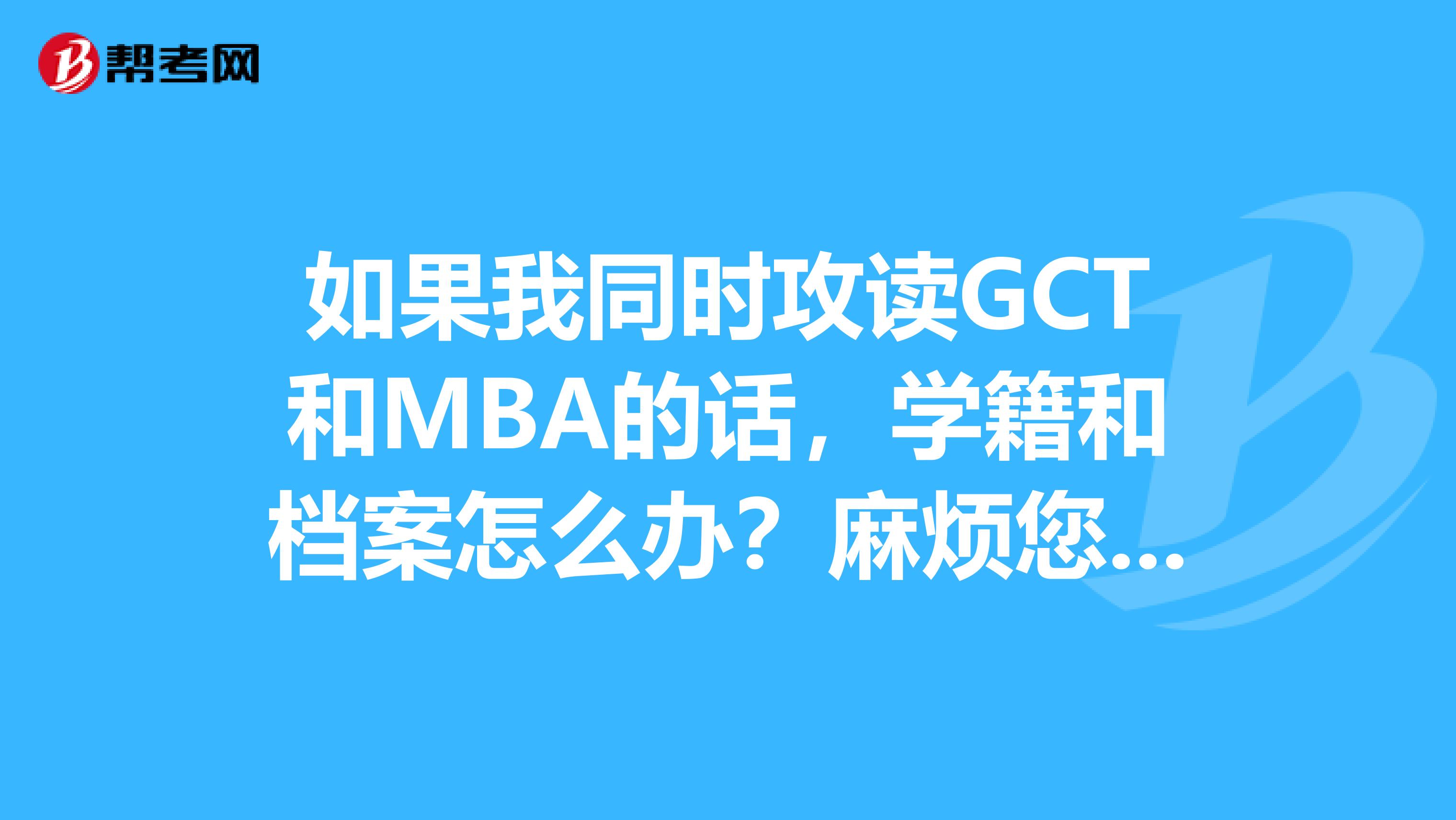 如果我同时攻读GCT和MBA的话，学籍和档案怎么办？麻烦您详细说一下，谢谢