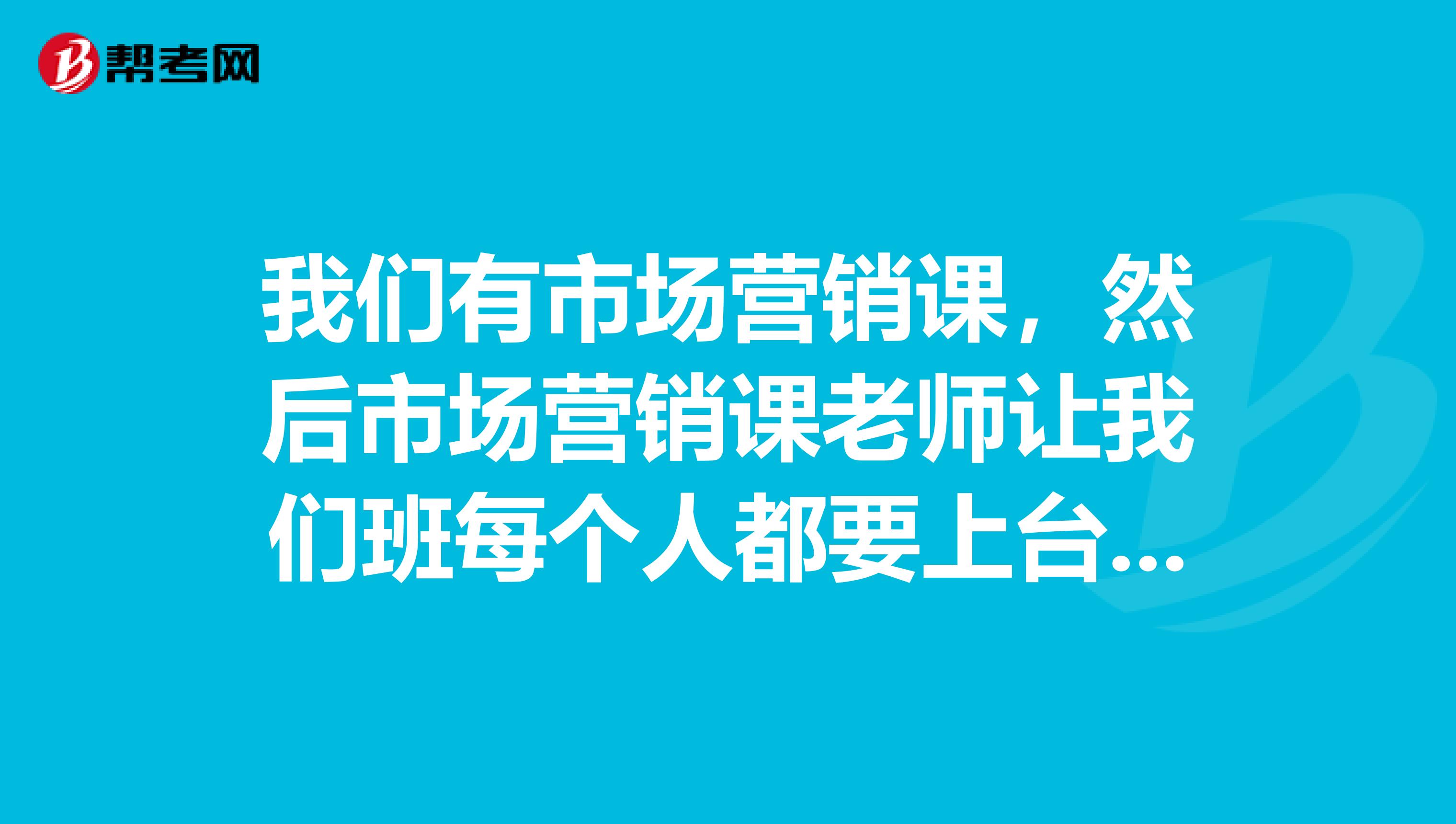 我们有市场营销课，然后市场营销课老师让我们班每个人都要上台讲一个产品，快轮到我了，我还不知道介绍什